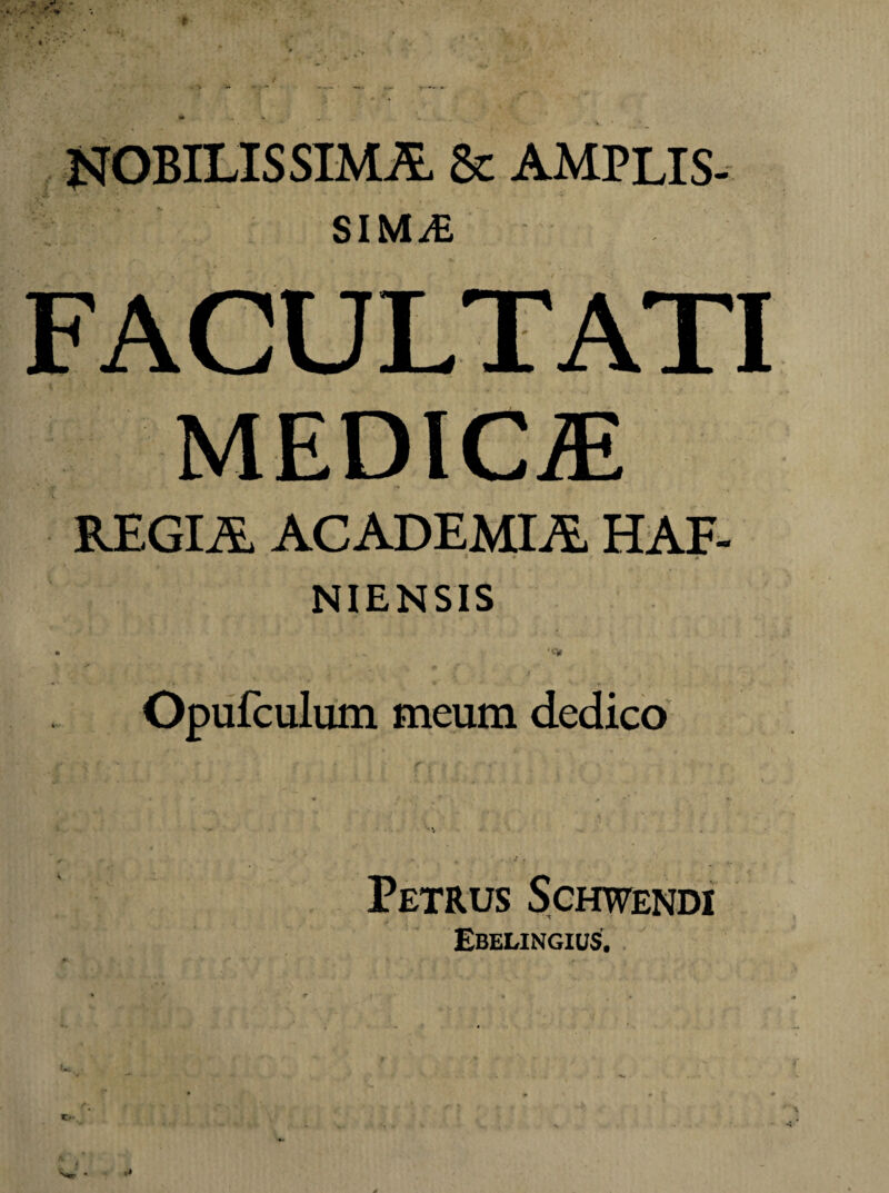 HOBILISSIMA & amplis¬ sima FACULTATI MEDICA REGIA ACADEMIA HAE- NIENSIS Opufculum meum dedico Petrus Schwendi Ebelingius. .