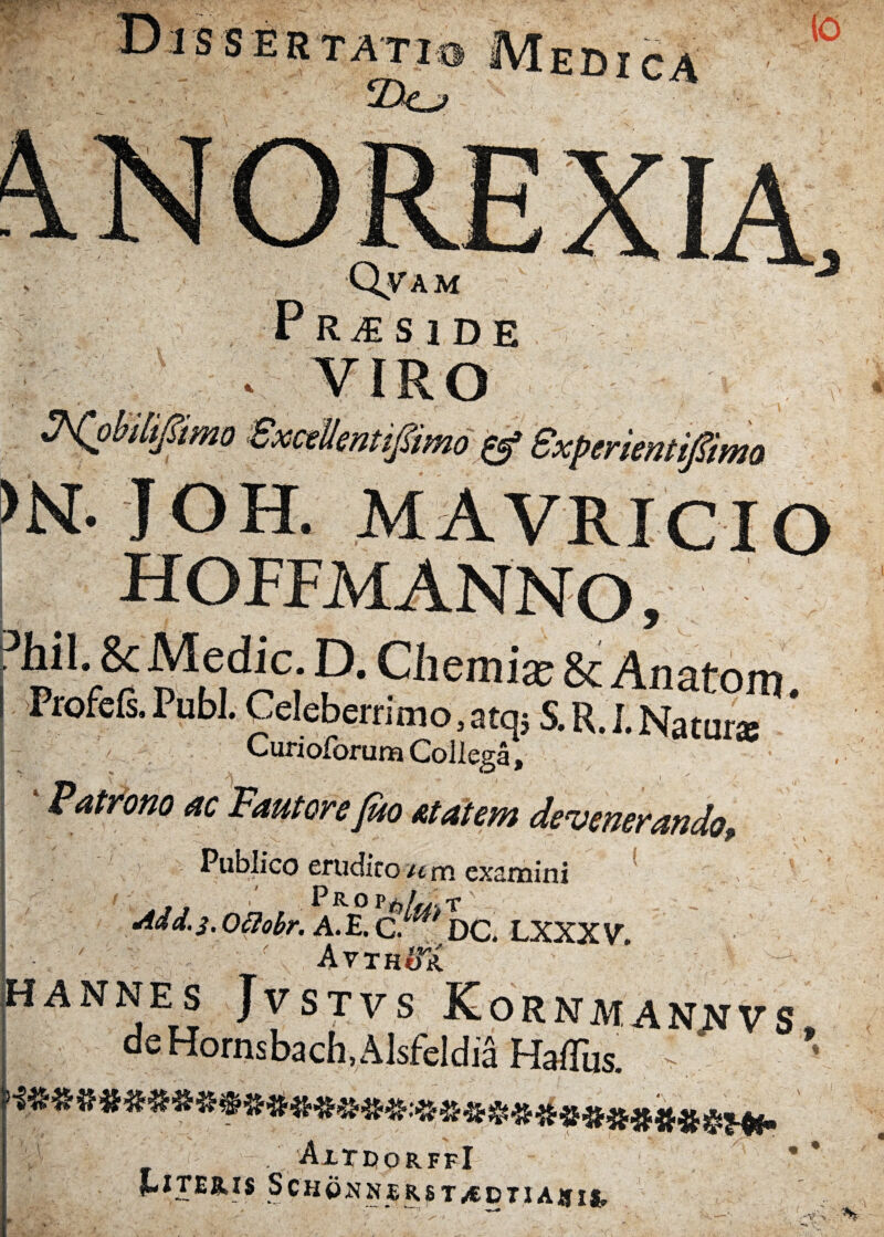 Nobiiifii >N. JOH. MAVRICIO hoffmanno p^5,^ic,' P- Chemiaj & Anatoni. Profefs. Pubi. Celeberrimo,atq5 S. R. J. Natur* Curioforum Collcgo * Patrono ac Fautore Juo at at em devenerando, m _ g Publico erudito/t m examini ,, Prdp Md.3. Otlobr. A. E. C. DC. LXXX V. , Atth ife HANNES JVSTVS KoRNMANNVS deHornsbach.Alsfeldia Halius. ^ ^-—■ m . AltdorffI ~ - ... nerst^edtia»ii.