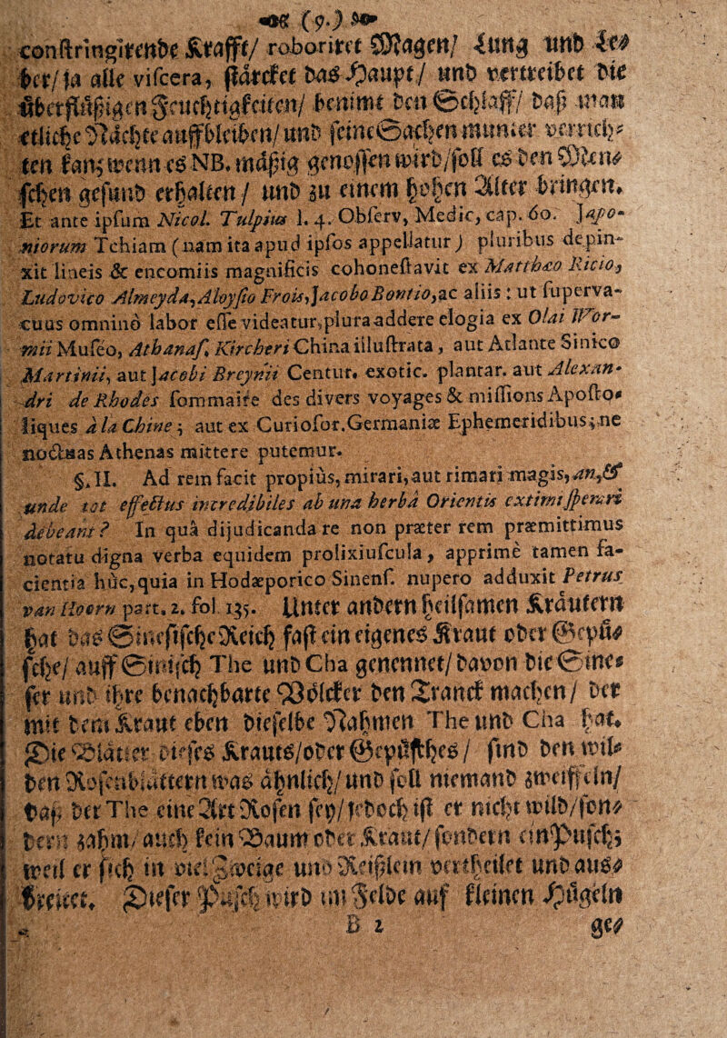 fatf fa alk vifcera, (idtcfct m mh mtmbtt %te Et ante ipfum NicoL Tulpiux L 4. Obferv, Medie, cap.do. J^/0* ntorum Tchiam ( nam ita apud ipfos appellatur ) pluribus depin¬ xit lineis & eticomiis magnificis cohoneflavit ex Matthao Kicio* Ludovico A Im eyda^ A loyfio Frois, ]acobo Bontio, ac aliis : ut fu perva¬ cuus omnino labor efievideatur^pluraaddexe elogia ex Olai Wor- 772ii Mufeo, Athdnaf i^/rr^e^/Ghinaiiluftrata, aut Atlante Sinic® Mdr tinii, atitj^t ebi Breynit Gentur* exotic. plantat, aut A lex an* dri de Rhodes fommaite des divers voyages & mifiions Apofto* liques i Id Chine \ aut ex Cutiofor. Germaniae Ep h em er id i b u $4 n e nodUas Athenas mittere putemur. §>11. Ad rem facit propius, mirari,aut rimari rnagis*^«y5^ unde tat effetius incredibiles ah una herba Orientis cxtimtjpemri i dibeant? In qua dijudicanda re non praeter rem praemittimus notatu digna verba equidem prolixiufcula, apprime tamen fa¬ cientia huc, quia in Hodaeporico Sinenf. nupero adduxit Petrus f$Mimrn part. 2. fol 135. \inut an&mt ftratifem §at fafUmdgencs jitaut ober Scyfi* ; fcfje/ duffThe uni) Cha genennet/bwon btc0mcs fer unb t|rr (nmc{}6<me 93p(cfcr ben 2rancf niactcn/ Det init tcmkraur c&m biefdbc tfafjnteh TheunbCha fat» £>ie blatiet &rautS/obcr Scyuftfyee / fuit) bcrufiis t>m XofenSifittet n tnas d|nlidj/ unb feft niemanb gweiff cin/ B 1 m
