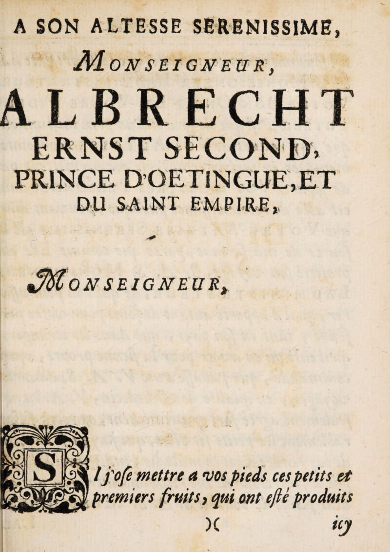 M ON SEIGNEUR, ALBRECHT PR1NCE DOETiNGUE.ET DU SAiNT BMP IRE, M ON SEIGNEUK, lfofe mettre a dos pieds cespetits et premiers frmts, qui ont e fi e produits )C uy