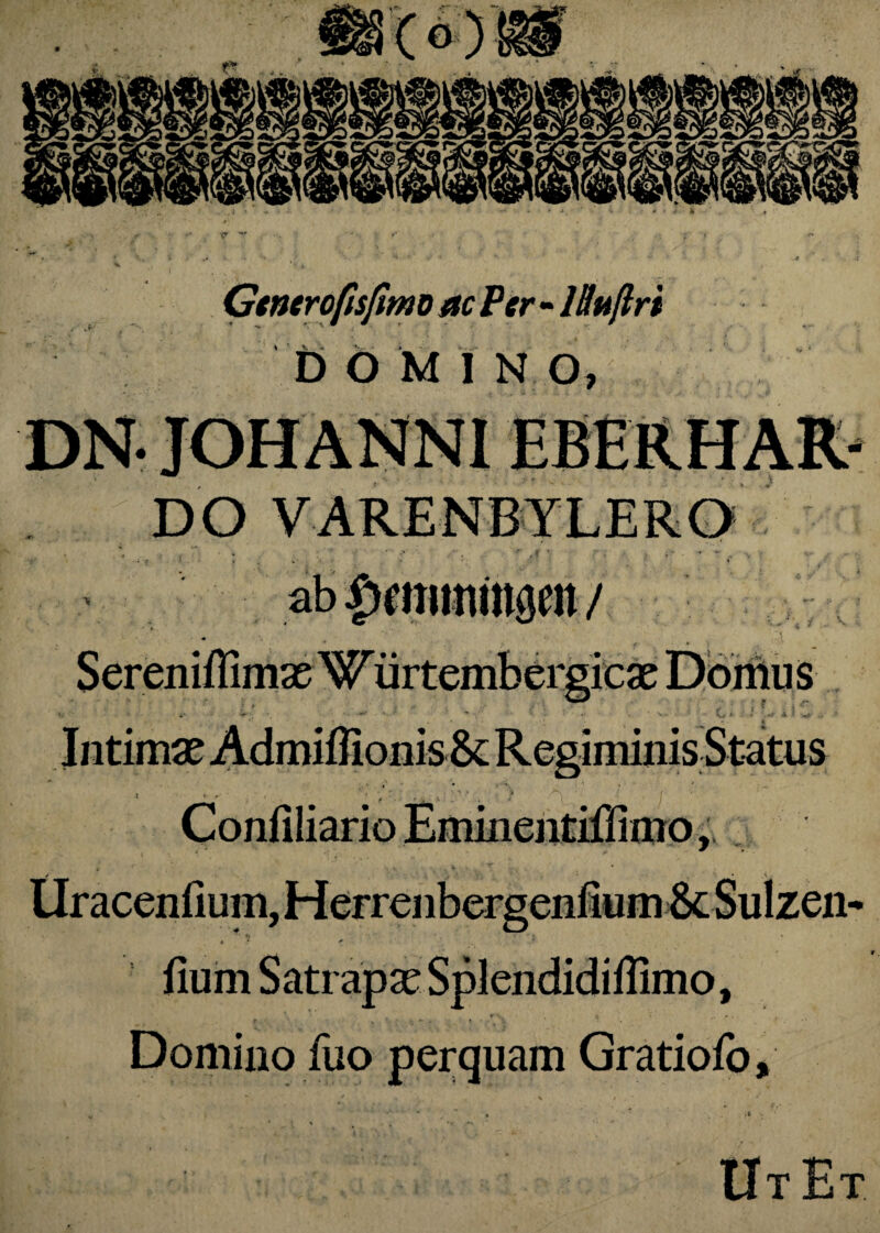 Gtncrofisfimo ac Per - Ittttftri DOMI N O» DO VARENBYLERO A * »*tt‘ Intima? Admiffionis 8c Regiminis Status 1 '■r '' > -. ■- i' ’. r * ^ ; i Confiliario Eminentifiimo,, Uracenfium, Herrenbergeniium &c Sulzen- 4 ' * fium Satrapa? Splendidiilimo, Domino fuo perquam Gratioio, Ut Et.