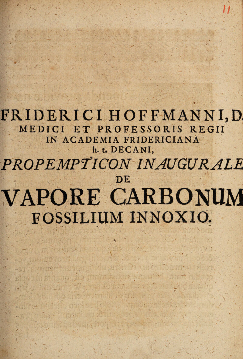 MEDICI ET PROFESSORIS REGII IN ACADEMIA FRIDERICIANA h. t« DECANI, DE VAPORE FOSSILIUM INNOXIO. N s