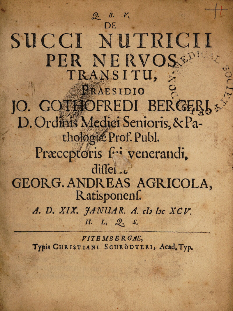DE SUCCI PER NERVOS* ITU, IDIO :niorisa & Pa- Publ. GEQRG. ANDREAS AGRICOLA Ratisponen£ A. D. XIX, JA NUAR. A. ch hc XCV. H. L. ^ S. FITEMBERGAE, Typis Christiani Schrodteri, Aead,Typ.