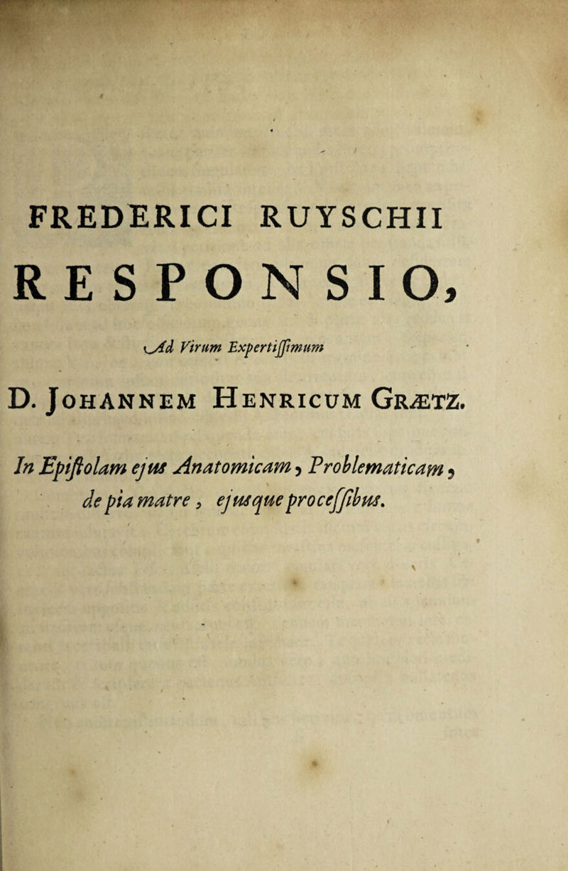 FREDERICI RUYSCHII RESPONSIO, i^Ad Virum Expertijfmum D. JohANNEM HeNRICUM Gr^ETZ. In Epifiolam ejus Anatomicam ? Problematicam 5 % de pia matre, ejmque proceffibm.