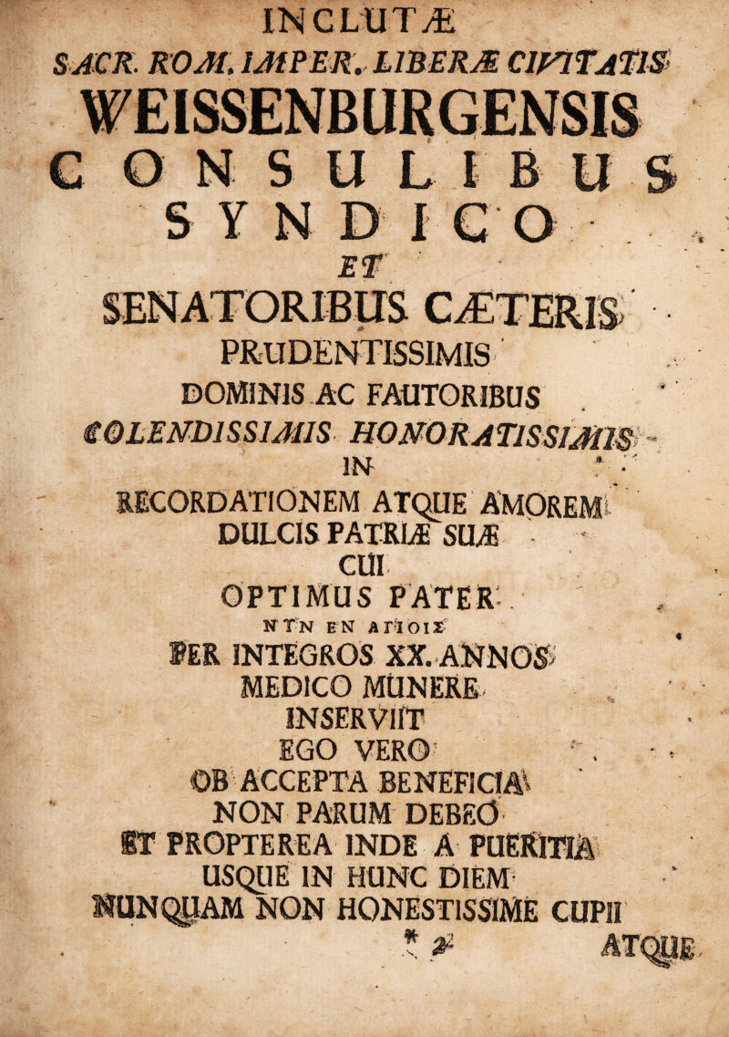 INCLU I,i S ACR. ROM. UtPER. 11BERM CMTjtflS C 0 NSUL I B SYNDICO ET ' S PRUDENTISSIMIS DOMINIS AC FAUTORIBUS iOLEmissum homo ratissimis IN RECORDATIONEM ATQUE AMOREM! DULCIS PATRIA; SUA CUI OPTIMUS pater: n tn en a ri o i x IER INTEGROS XX. ANNOS- MEDICO MUNERE. INSERVIIT EGO VERO ©b:accepta beneficia: ' NON PARUM DEBEO ST FROPTEREA INDE A PUERITIA USQUE IN HUNC DIEM miNQllAM NON HONESTISSIME CUPII