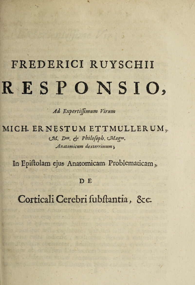 y FREDERICI RUYSCHII RESPONSIO» Ad ExpertiJJimum Virum MIGH. ERNESTUM ETTMULLERUM, (JH. Dm. & Philofoph. CMagm. Anatomicum dexterrimum 5 In Epiftolam ejus Anatomicam Problematicam 3> D E Corticali Cerebri fubftantia» &c