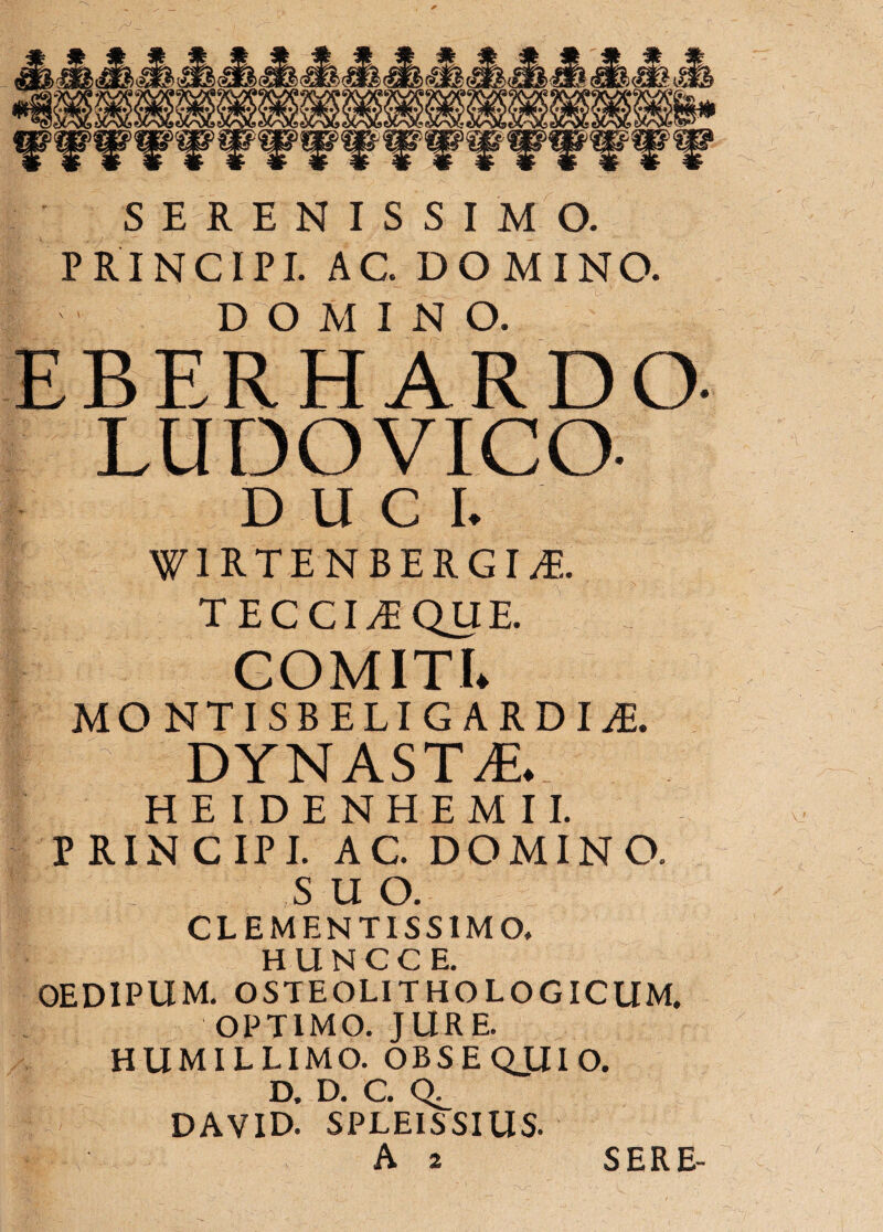 DOMINO. EBERHARDO LUDOVICO- DUCI. r WlRTENBERGIyE. TECCIiEQUE. GOMITL MONTISBELIGARDIiE. DYNASTA*. HEIDENHEMII. PRINCIPI. AC. DOMINO. S U O. CLEMENTISSIMO. H U N C C E. OEDIPUM. OSTEOLITHOLOGICUM OPTIMO. JURE. HUMILLIMO. OBSECLUIO. D. D. C. 0^ DAVID. SPLEISSIUS. A 2 SERE-