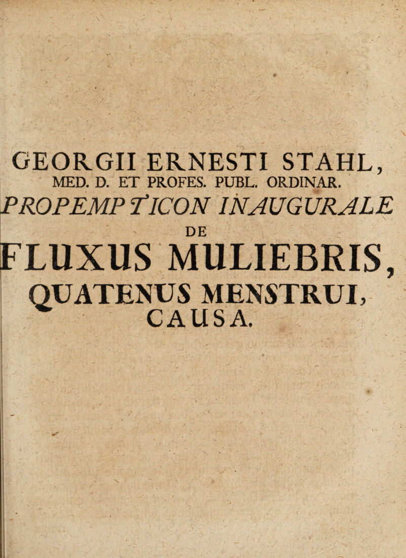 * GEORGII ERNESTI STAHL, MED. D. ET PROFES. PUBL. ORDINAR. propemp Eicon in augurale DE FLUXUS MULIEBRIS, QUATENUS MENSTRUI, CAUSA. »