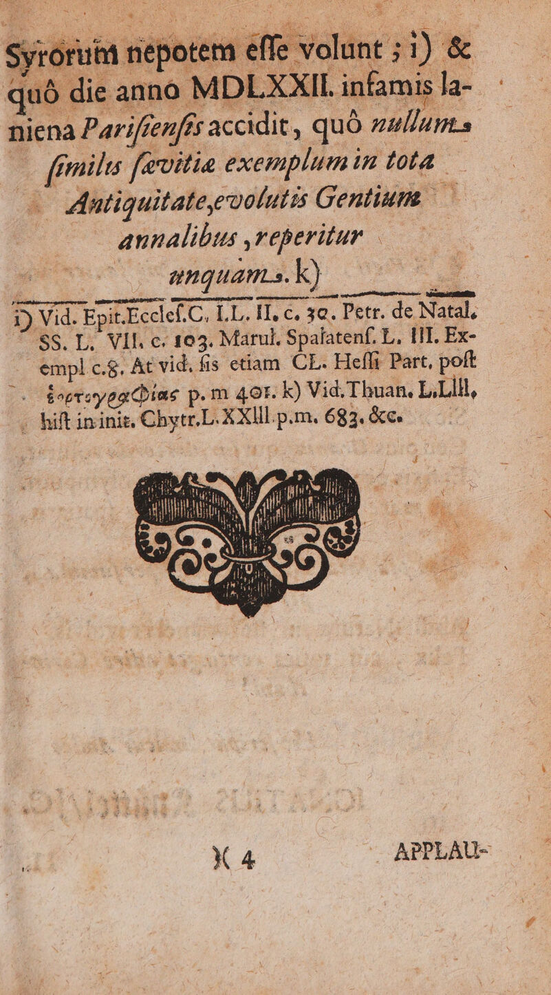 Syrorutd nepotet adi valint à $ 5 & quó « die : anno ) MDLXXII. infamis la- niena Pariftenfs y accidit, quó nullus oo fils fevitia exemplum in Lr | Antiguitateyeoolutis Gentium annalibus reperitur. enquams.k B ü ü 1) Vid. Epit. sit. Ecclef. C, LL. IT, c. 30. Petr. de Natal, 7 SS. L. Vll. c. 103. Marul. Spalatenf. L, III. Ex- empl c.g. At vid. fis etiam CL. Hefli Part, poft toproygo Dine p .m 49r. k) Vid. Thuan. L,Llil, . hift ininit, ChyieL. XXIIl.p.m. 683. &c. | Y 4 - APPLAU-