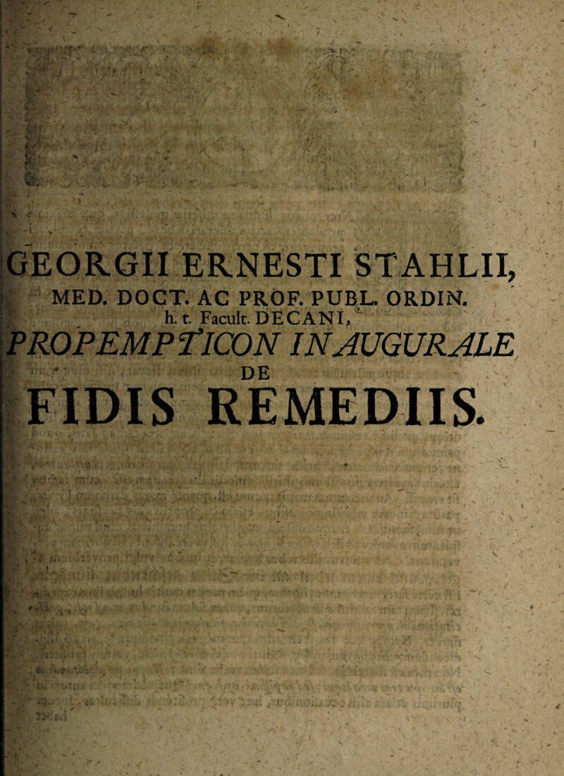 GEORGII ERNESTI STAHLII, j MED. DOCT. AC PROF. PUBL. ORDIN. f h.t. Facult. DECANI, ' PROPEMPTICON in augurale de ' ■jK ‘*\ FIDIS REMEDIIS.