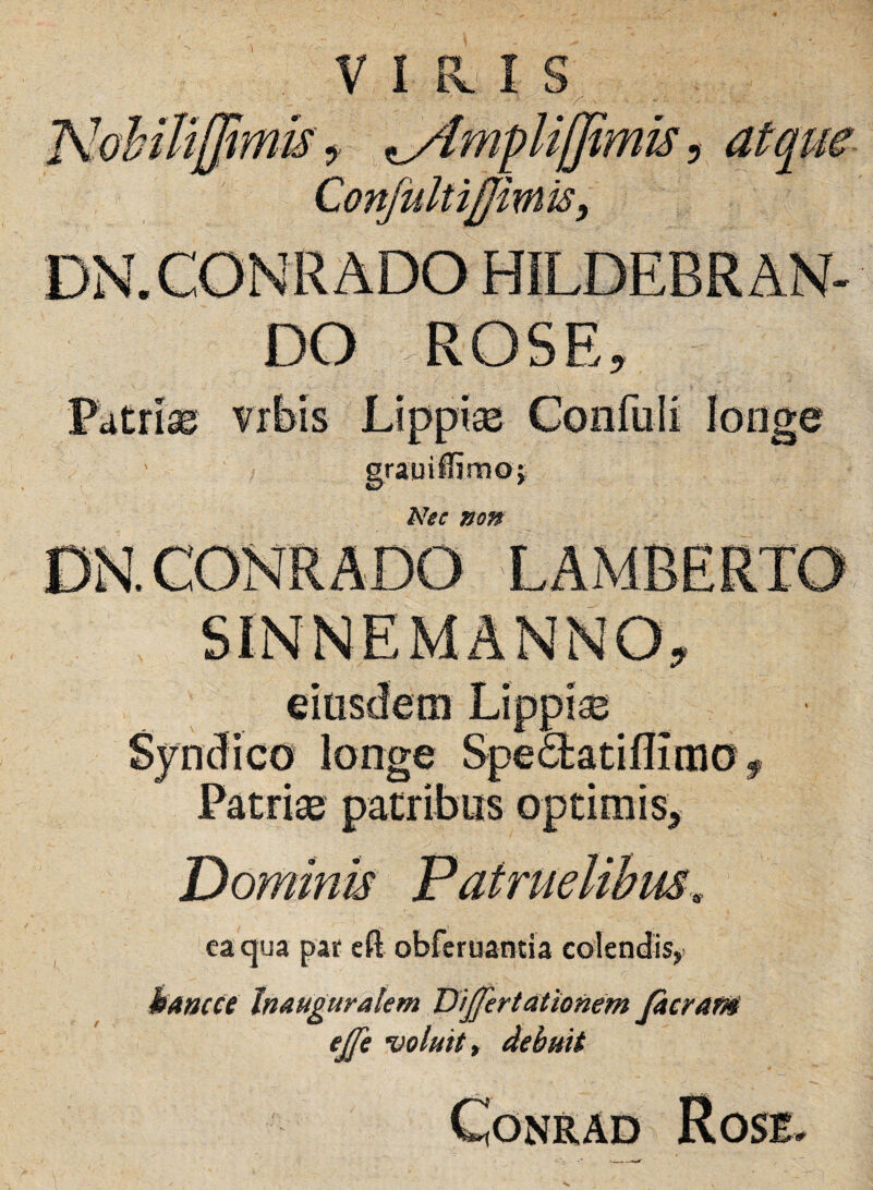 i VIRIS Pktrfe vrbis Lippio Conftili longe Syndico longe SpeSatiffimo f Patri® patribus optimis, Dominis Patruelibus, ca qua par eft obferuantia colendis, hanc ce Inauguraiem Dijfertationem Jaceam ej[e votuit, debuit \ Conrad Rose.