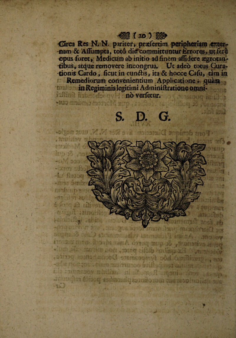 Circa Res N. N. pariter, praefercim peripherianE5 exter¬ nam & Afliirapta, toto di^committuntur Errores, ut fero opus foret» Medicum ab initio ad finem allidere aegrotan¬ tibus, atque removere incongrua. Uc adeo totus Cura¬ tionis Cardo, (icuc in eundis, ita & hocce Cafu, tara ia Remediorum convenientium Applicatione i quam In Regiminis legitimi Adminiftratione omni¬ no verfetur. a D. G. > 3 s