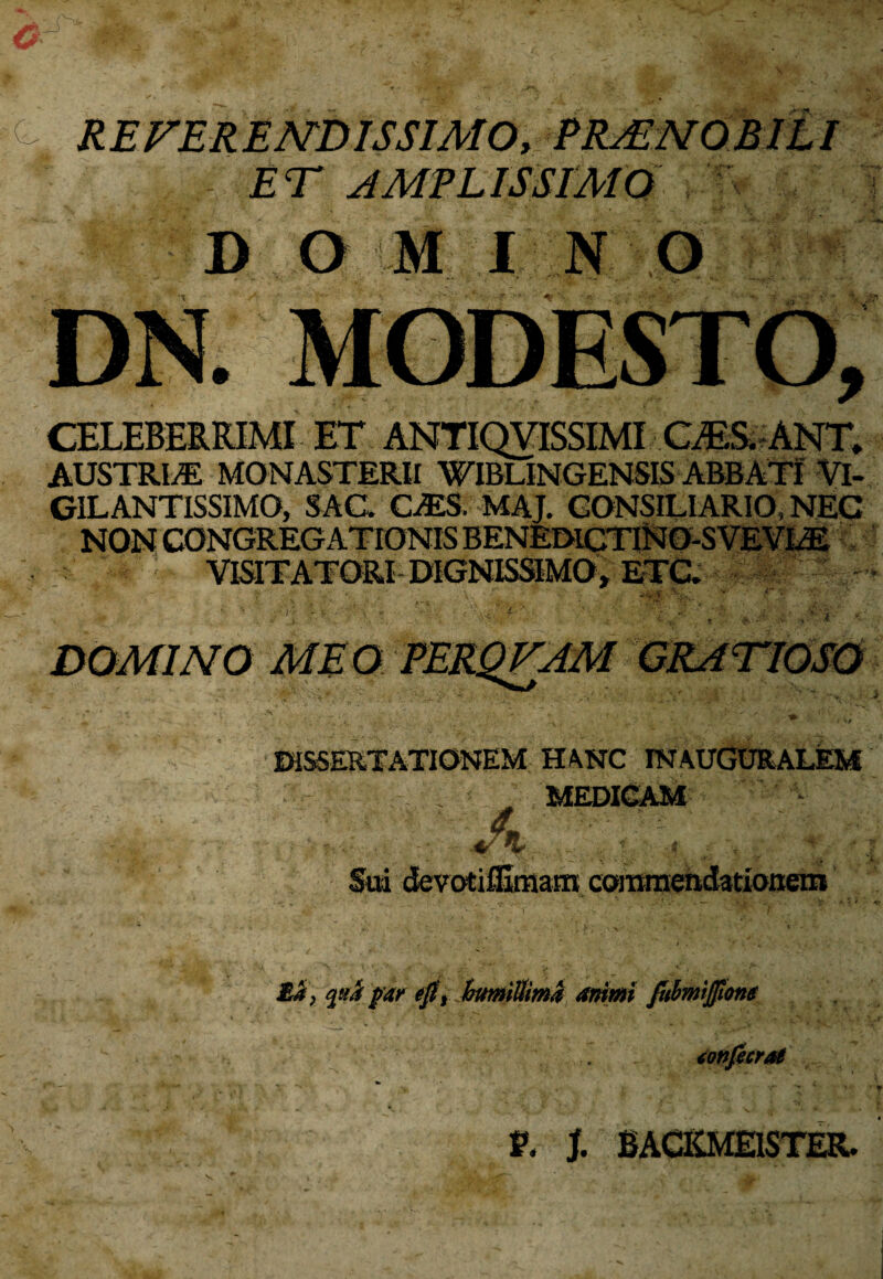 REVERENDISSIMO, PRAENOBILI ET AMPLISSIMO DOMINO CELEBERRIMI ET ANTIQVISSIMI CES. ANT, AUSTRIS MONASTERII WIBLINGENSIS ABBATI VI¬ GIL ANTISSIMO, SAC. C-ffiS. MAJ. CONSILIARIO, NEC VISITATORI DIGNISSIMO» ETC» DOMINO MEO DISSERTATIONEM HANC IN AUGURALEM . MEDICAM • ■ $ ' • :\g \ -i \ 1 4 •* . Sui devotilEmam commendationem ££, qui par ept humiUima animi fubmtjfiom tonfecrat