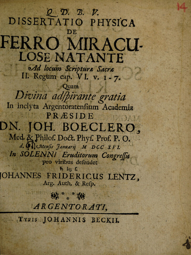 V Q_ 27. % K DE |OS <&Ad locum Scriptura Sacra 11. Regum cap. VI. v. 1-7. Quam nrante gratia In inclyta Argentoratenlmm Academia PRiESID E Med. & JPhilofT D06I. Phy£ Prof. P. 0. d. \fi\LMenfis Januari} M DCC X FI. In SOLENNJ Eruditorum Congrejpt pro viribus defendet ' -i h lq; f. [OH ANNES FRIDERICUS LENTZ, Arg. Audi. & Kelp. r * ARGENTORATI, Tyiis joh annis beckii.