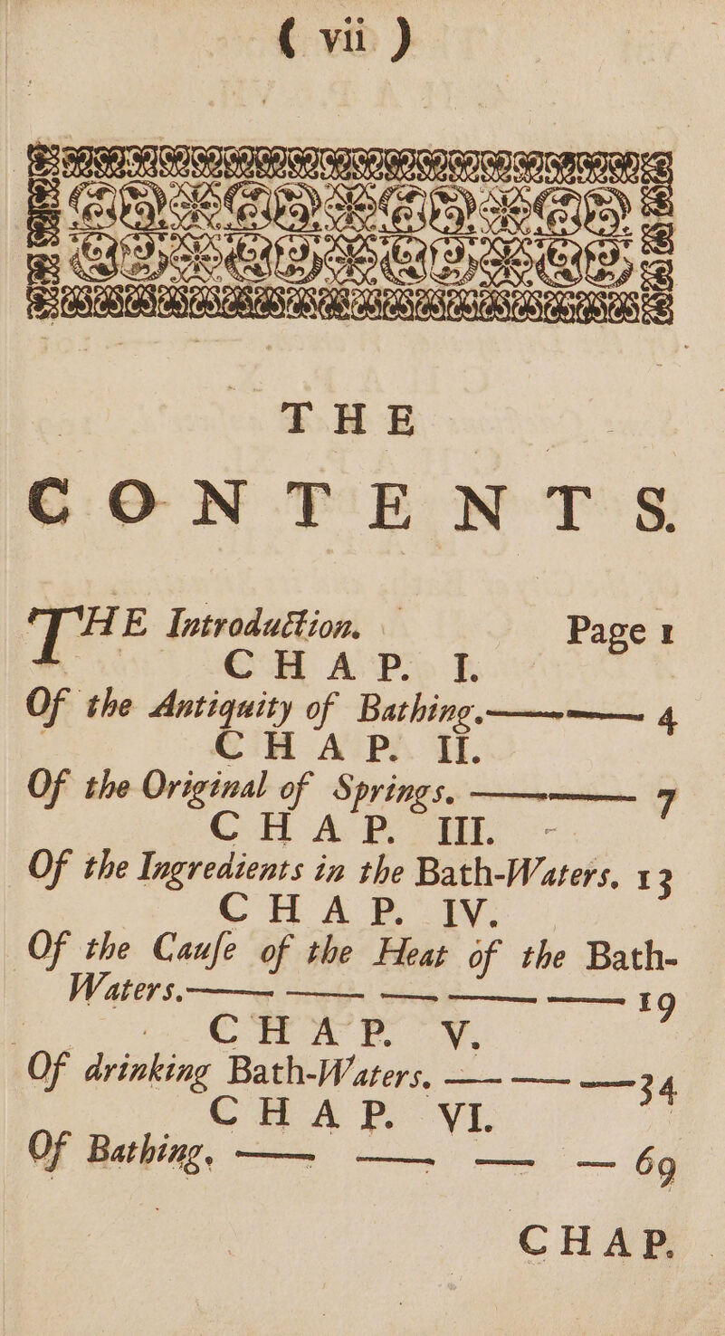 _Branerenommennsmsememnnsnonnan Giga Seer) s SoG) THE CONTENTS “AT E Introduéion, Page 1 CoM A ‘Po. k Of the Antiquity of ess ———-——— 4 iH APY. TL. Of the Original as § ba ———— 7 C Lc eae Of the Deri in the Bath-Waters, 13 HA FIV: Of the Ceule of the Heat of the Bath- | Waters. —- —} —. +. ——. Ig : CHAP. V. Of drinking Bath-Waters, —-— ——34 CHA P. YL. Of wi te —_ — — ~— by CHAP.