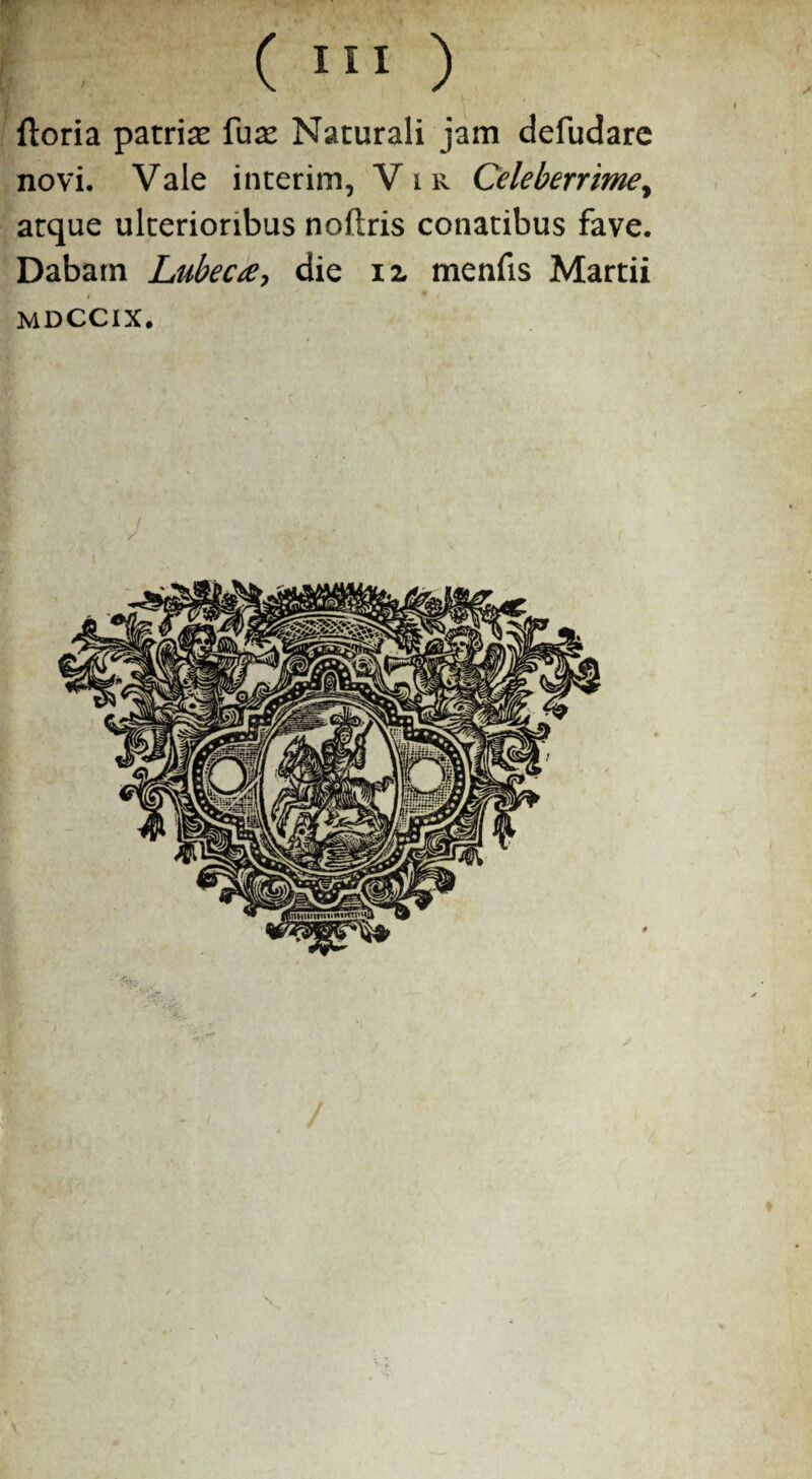 ftoria patrias fuas Naturali jam defudare novi. Vale interim, Vir Celeberrime, atque ulterioribus noftris conatibus fave. Dabam Lubectf, die iz menfis Martii mdccix. /