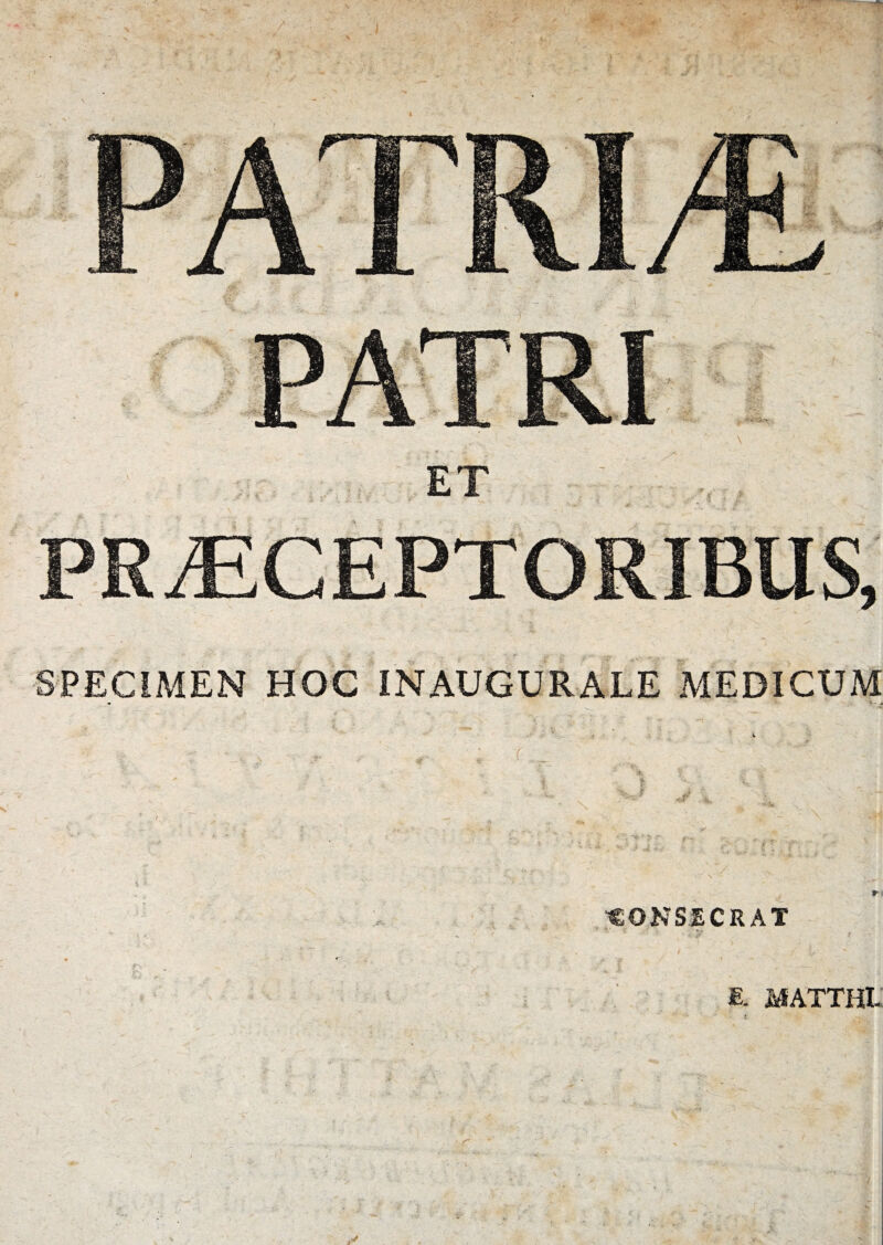 PRAECEPTORIBUS, SPECIMEN HOC INAUGURALE MEDICUM \ * ■CONSECRAT E. MATTHI- «fe- - r