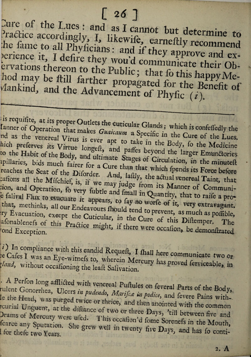 p '%~A [2 tf ] ervations thereon to the Public aaiiiaassSJsft S'Jifi SS “ttsSfi TJfcis C01Tlthc to the Habit of the Body and ultimate St ^ ^ iarger Emun&ories ■rte, Ukttflf ***5» * »*«■«# reaches the Seat of the Diforder Anl i m t'vh,ch Spends us Force before cafions all the Mifchief is if we ’ f ^ ^le a^ual venereal Taint, that fion, and Operation ft very SdS. ^ itS Manner of Communi- P Mol Flux to evacuateTJ a Pro* that, methinks, all our Endeavours lhould L H ^ °f ^ V6ry extravagant. sry Evacuation, except the Cutimkr • i *V ° Prevent> as much as poffible, iafonablenefs of * p„aice Sot’ ‘fM ^ °f Difc>P»- The 'ond Exception. ' there we“ be demontated here communicate two or lland, without occafioning the leaf! Salivati™ ^ aS Pr°Ved ferviceable> m rulent Gonotrhfa, Ulcers 7n ^uZITm^ZfZ^Patl S’ iy the Head’ was Purged twice or thrice, and then anointed with th h' rcurial Un^uenr or rU» A'u c anointed with the common ^ UIj^uenrj at the difiance of two or three FWve vmi u«. r 3rams of Mercury were nfed T'h- , PyS) 1 between five and