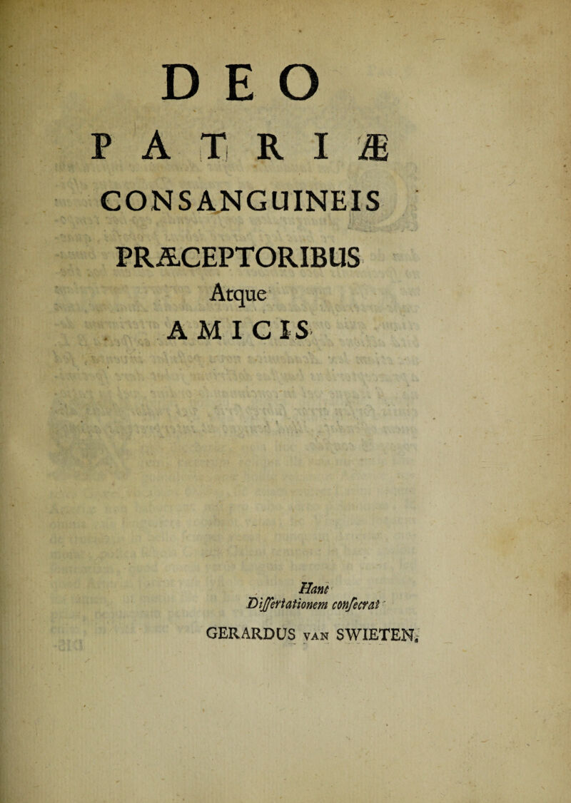 DEO - '... . 4 -p / '•.*' . ' ;* . «. • • , —* x _ PATRIS CONSANGUINEIS PRALCEPTORIBUS Atque AMICIS Hant DlJJefiationem confectui GERARDUS van SWIETENs