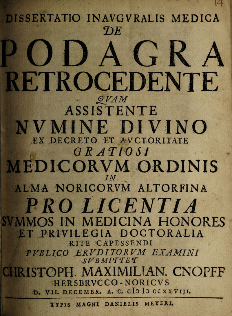 SSERTATIO INAVGVRALIS MEDICA T>E gVAM D i EX DECRETO ET AVCTORITATE GRATWS! IN •v LMA NORICORVM ALTOR FI NA SVMMQS IN MEDICINA HONORES ET PRIVILEGIA DOCTORALIA . RITE CAPESSENDI TVBLICO ERVDITORVM EXAMINI SFBMITNET MAXIMILTAN. CNOPFF HERSBRVCCO - NORICVS D. VII. DECEMBR. A. C. C 10 I D C C XX VI11. typis MAGNI DANIEUS ME YERI.