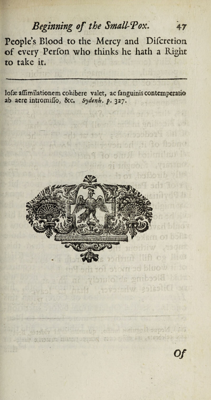 People’s Blood to the Mercy and Difcretion of every Perfon who thinks he hath a Right to take it. lofae affimilationem cohibere valet, ac fanguinis contemperatio ab acre intromiflb, &c. Sydenh. 327. of