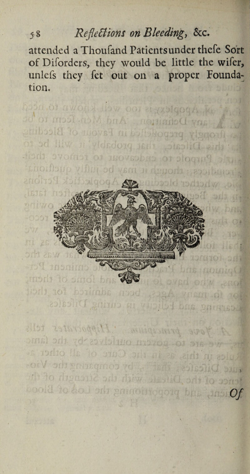 attended aThoufand Patientsunderthefe Sort of Difordcrs, they would be little the wifer, unlefs they fet out on a proper Founda¬ tion. Of