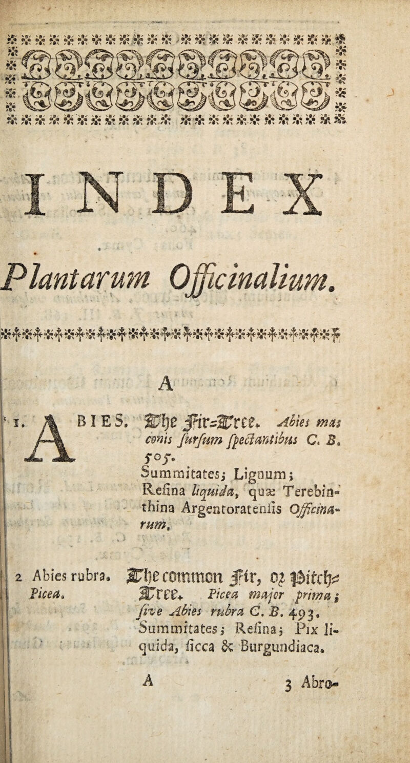 * J '8' v(l/ ''II/ -> 4©/ %»/ «.flfr •> •% •> «*> *v« *> «£• •> *> 9% ir« »3* *m\ /t\ /■*% /#* '•v S&Z .'•s '§■■ J#\ /«V » ' *v •S£ 'Iv i!* Bi /9» «V* •!« V V V V V ®W® V V /fi /|\ /|t /Ii /9\ /Ii /Ii i9\ *9\ '*/ ft* .*. 4 .*. a 4 4 4 4 4 4 4 « /|| /|l /l\ /•> /f| /|\ Jfv ^l\ /Ii ^s* J Plantarum Ojficinalium, A l 7 s- A b i e S, S/!)0 Jrir~2ETrc£* .-*#« conis jurfum fteclantibus C, 2L 5*°j* Summitates; Lignum; Reiina liquida> quse Terebin¬ thina Argentoratenlis Officina¬ rum, 2 Abies rubra. Vice a* 2Ff)e common Jfir, 0? jSjtTP* PiW* prima i five Abies rubra C, B. 493, Summitates,- Re/i na 3 Pix Ii» quida, iicca &; Burgundiaca. ; ., . \r «* -