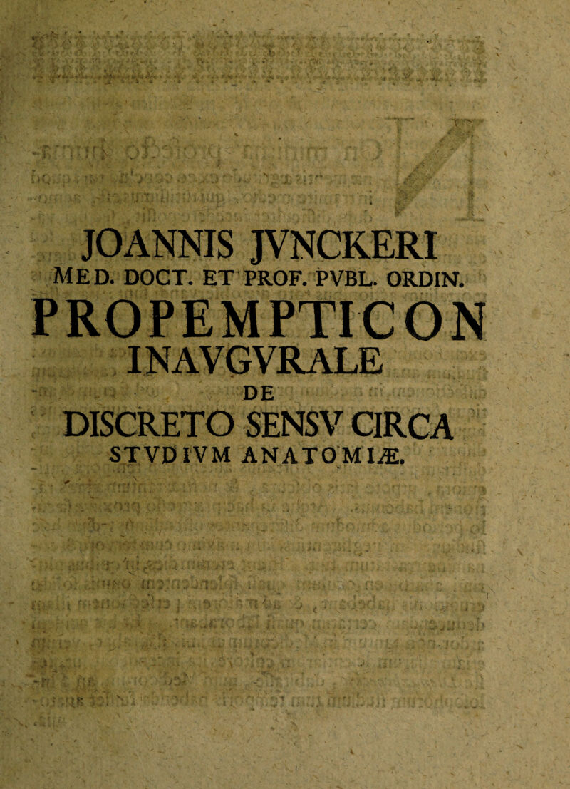JOANNIS JVNCKERI MED. DOCT. ET PROF. PVBL. ORDIN. INAVGVRALE DE DISCRETO SENSV CIRCA STVDIVM ANATOMICE.