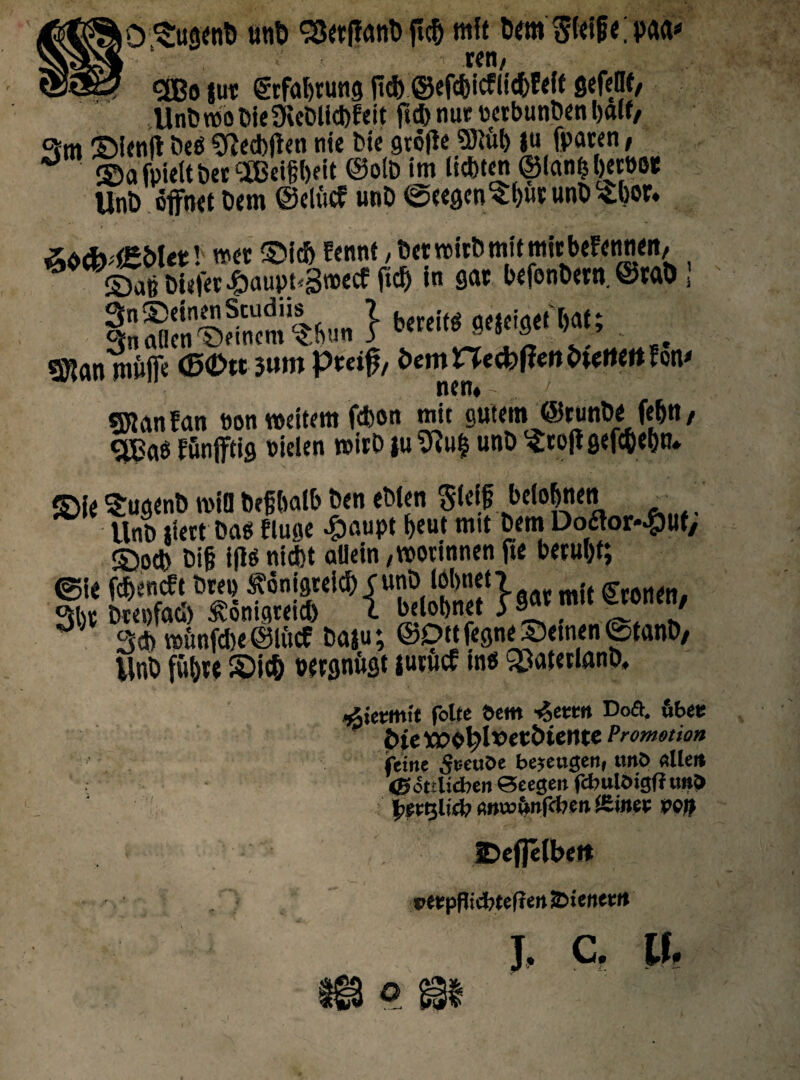 iO fugent» unt» 93«flant» fic5 mft «n, <2Bo jut @tfal)tutig (id) @efd)icflid)Eeit gefellf/ UntmeOieDieDlic&Eeit fid) nur mbunOen balf, c\-m bt6 Sfacbjien nte Ote gtofie SDluf) |u fp<mn, ° sSa fpiett bcc cJEBei§i)eit ©olo im licbten ©fanfc l)ert>e« Unt) offnet Dem ©elitcf unt) ©eegcn^butunO^bof* &$d>>l£bUt\ n»« ©id) Ecnnt/ftctroitDmitniitbcfcn^i», ©aB M<fet.£>aupt*3n>ecf ficf) in gat befonDern, ©raO \ } b'“ W; SJfan jn&IT« <S£>tc 3»m Pm0/ 5em Hecbfien btctutt f en* netu «SJlan Ean non roeitem fcbon mic c u t e in ® r unbe fe btt / gB«8 Efinfftig oielen roitD ju9lu| unt) Scoji gefc&ebn* ©ie Sugent) n>ifl begbalb Oen eOlcn 5(ci£ belobnen UnO |t«t Oag Eluge £aupt Ijeut mtt Oetn Dotfor*£uf, ©od) m tfls nid)t allein,wovmnen fte betul)t; ©ie fc&encEt Drep ^onigreid) C unO I6l>net 7 . g 3l)V OtepfacI) ^onigreid) 1 bdobnet j8“K 4 3* vcunfdK©Iftcf Oaju; ©OHfegne©etnen©tanD, Unb fiibte ©i® oevgnugt junicf intf ^otetlanO, foUc Oem -Zeten Doft. fibee Pieyx>0^lvetbunte Prommo» feme StseuOe bejeugen, uno «Uen ©ottlicben Seegen fcbutbigff unO f^vQltcb «»w>&nfcben i&inev pep IDeflelbert petpflieijtefieit S&ieiw** T. C. It.