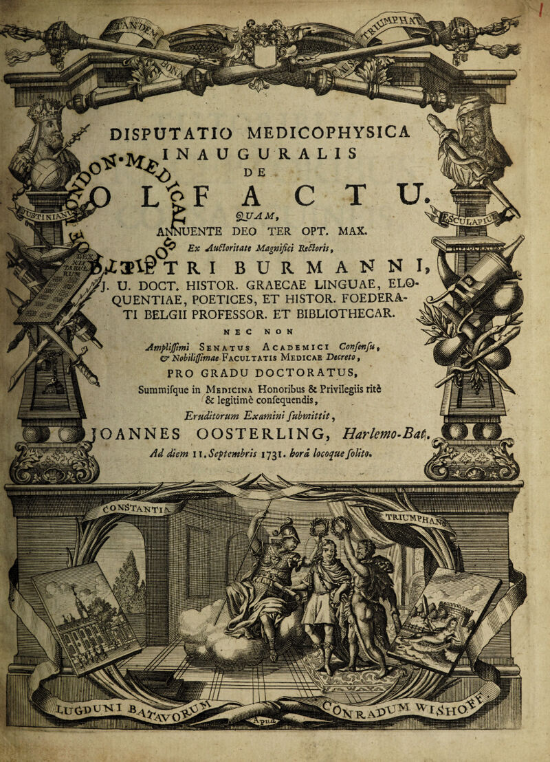 / DISPUTATIO MEDICOPHYSICA I N A U G U R ALIS Quam, UENTE DEO TER OPT. MAX. q? Ex Autloritate Magnifici Rettoris, TRI BURMANNI; j. U. DOCT. HISTOR. GRAECAE LINGUAE, ELO¬ QUENTIAE, POETICES, ET HISTOR. FOEDERA- , TI BELGII PROFESSOR. ET BIBLIOTHECAR. J N E C N O N ^ * Amplijfimi Senatus Academici Confenfu t Z? Nobiliffimae Facultatis Medicae Decreto, PRO GRADU DOCTORATUS, Summifque in Medicina Honoribus & Privilegiis rit& & legitime confequendis, Eruditorum Examini fiubmittit, OANNES OOSTERLING, Harlemo-Bat, Ad diem 11 ♦ Septembris 1731. hora locoque folito* PULApS (^OArSTAKTl 0 m jp iiiHiiiiii luimimimiy-SN Sim f) ~1 lu-Tti rv^T^*rr»TTTi i ' :c