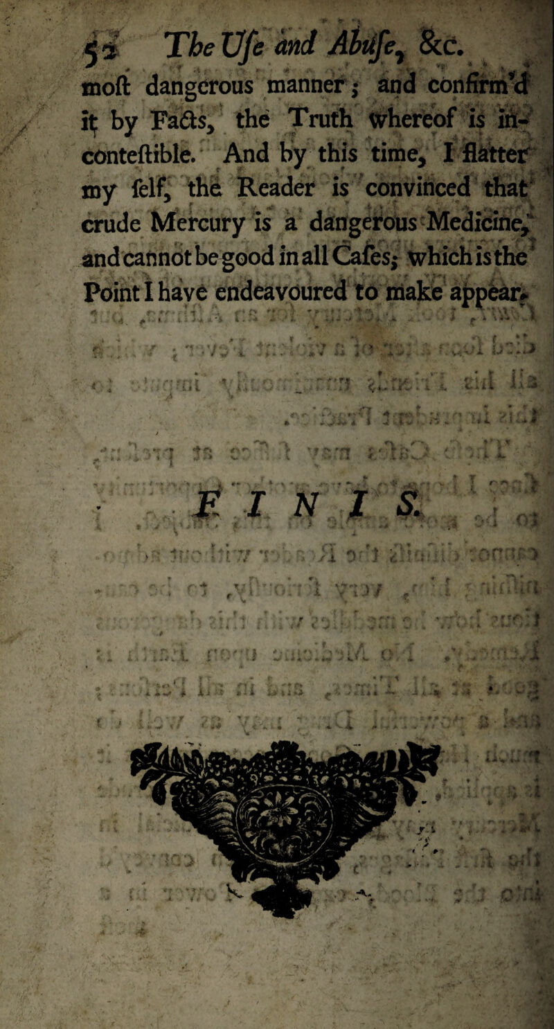 t x p The Ufe and Atufc &c. moft dangerous manner* and confirm’d it by Fails, the Truth whereof is in- conteftible. And by this time, I flatter my felf, the Reader is convinced that1 crude Mercury is a dangerous Medicine,* and cannot begood in all Cafes* which is the ’ v 175 w i. 1 A. iJ j