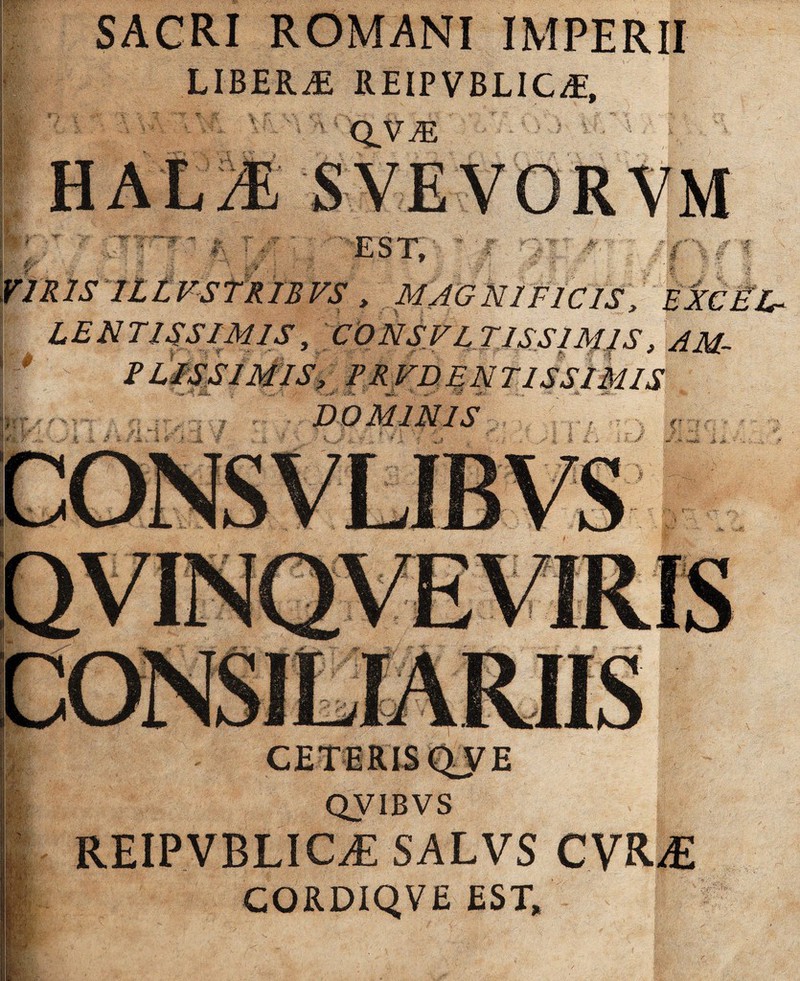 || LENTISSIMIS, CONSVL T1SS1M1S, r BLISS1MIS, PRVDENT1SSIMIS |: r ■ ' > • DOMINIS \ ^ j CETERIS QJ E SACRI ROMANI IMPERII LIBERAE REIPVBLIC^E, ■ qyiE ; '; * •’ \' QVIBVS REIPVBLICAi SALVS CYR-£ CORDIQVE EST,