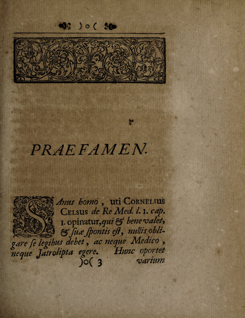 PRAEFAMEN. , uti Cornelius Re Med. 1.1, cap. \qui & bene valet) zyjuKjpu^UeJl, nullis obli¬ gare fe legibus debet, ac neque Medico , ne me Iatralipta egere. Hunc oportet * )o( 3 varium