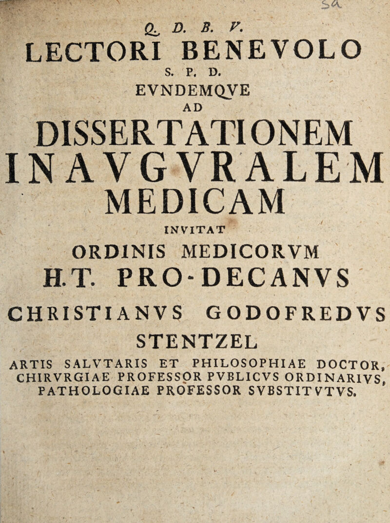 LECTORI BENEVOLO S. P. D. EVNDEMQVE AD INVITAT ORDINIS MEDICORVM H.T. PRO-DECANVS CHRISTI AN VS GODOFREDVS STENTZEL ARTIS SALVTARIS ET PHILOSOPHIAE DOCTOR, chirvrgiae PROFESSOR PVBLICVS ordinarivs, PATHOLOGIAE PROFESSOR SVBSTITVTVS. V-