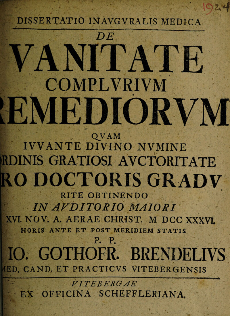 'X ■\ DISSERTATIO INAVGVRALIS MEDICA DE COMPLVRIVM 7 QVAM IVVANTE DIVINO NVMINE RDINIS GRATIOSI AVCTORITATE RO DOCTORIS GRADV r RITE OBTINENDO USI AVD ITOR IO MAIORI XVI. NOV. A. AERAE CHRIST. M DCC XXXVI. HORIS ANTE ET POST MERIDIEM STATIS 10. GOTHOFR. BRENDELIVS «A * . . i * n * dED. CAND. ET PRACTICVS VITEBERGENSIS ,. V ^ F ITE B ER G A E ' - - EX OFFICINA SCHEFFLERIANA.