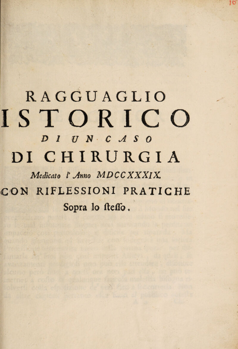 RAGGUAGLIO ISTORIC O DI V N C A S 0 DI CHIRURGIA Medicato t Mno MDCCXXXlX. CON RIFLESSIONI PRATICHE Sopra lo fteflò.