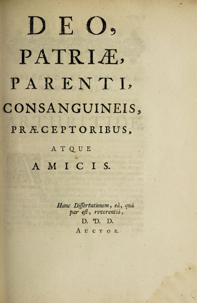 DEO, PATRIAE, PARENTI, CONSANGUINEIS, PRACEPTORIBUS, A T au E AMICIS. « Hanc Differ tat kmem, ea, qua D. *D. D. Auctor.