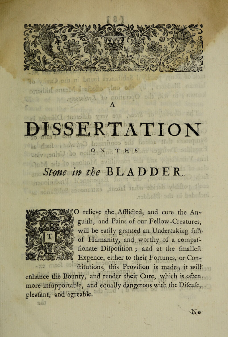 ■ ■ -v v > f * . \'i~- +-‘ * 5 1 * • * ' ■* ON. T H E g:U.i . m 1 ■■ - .■ ' Stone in the B L A D D E R. ) relieve the Afflicted, and cure the An-* guifh, and Pains of our Fellow-Creatures, will be eafily granted an Undertaking fulV of Humanity^ and. worthy,of a compaf- honate Difpofition ; and at the fmalleft Expence, either to their Fortunes, or Con- ftitutions, this Provifion is made; it will enhance the Bounty, and render their Cure, which is often more infupportable, and equally dangerous with the Difeafc, pleafant, and agreabk.