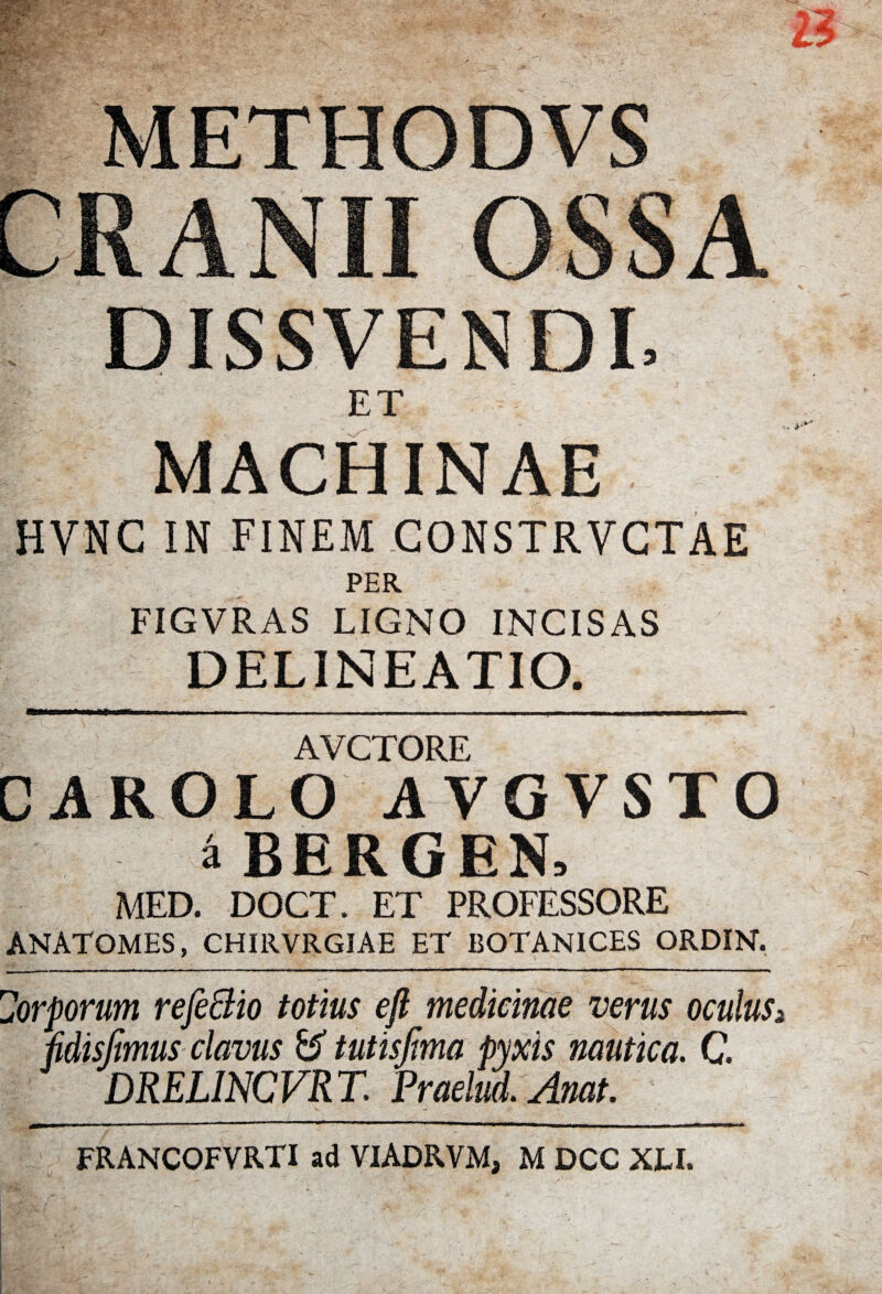 ET MACHINAE HVNC IN FINEM CONSTRVCTAE PER FIGVRAS LIGNO INCISAS DELINEATIO. AVCTORE CAROLO AVGVSTO a BERGEN, MED. DOCT. ET PROFESSORE ANATOMES, CHIRVRGIAE ET BOTANICES ORDIN. 'Jorporum refeBio totius eft medicinae verus oculus, fidisjimus clavus & tutisfma pyxis nautica. C. DRELINCVRT. Praelud. Anat. FRANCOFVRTI ad VIADRVM, M DCC XU.