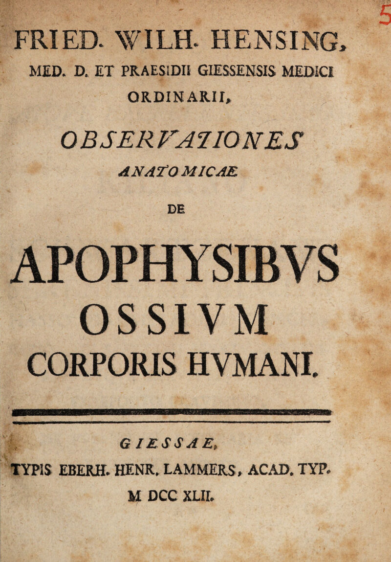 FRIEa WILR HENSING. MED. D. ET PRAESIDII GIESSENSIS MEDICI ORDINARII* ANATOMICAE DE OSSIVM A; #• G 1 ESSAE» TYPIS EBERH. HENR. LAMMERS, ACAD. TYP. M DCC XLII.