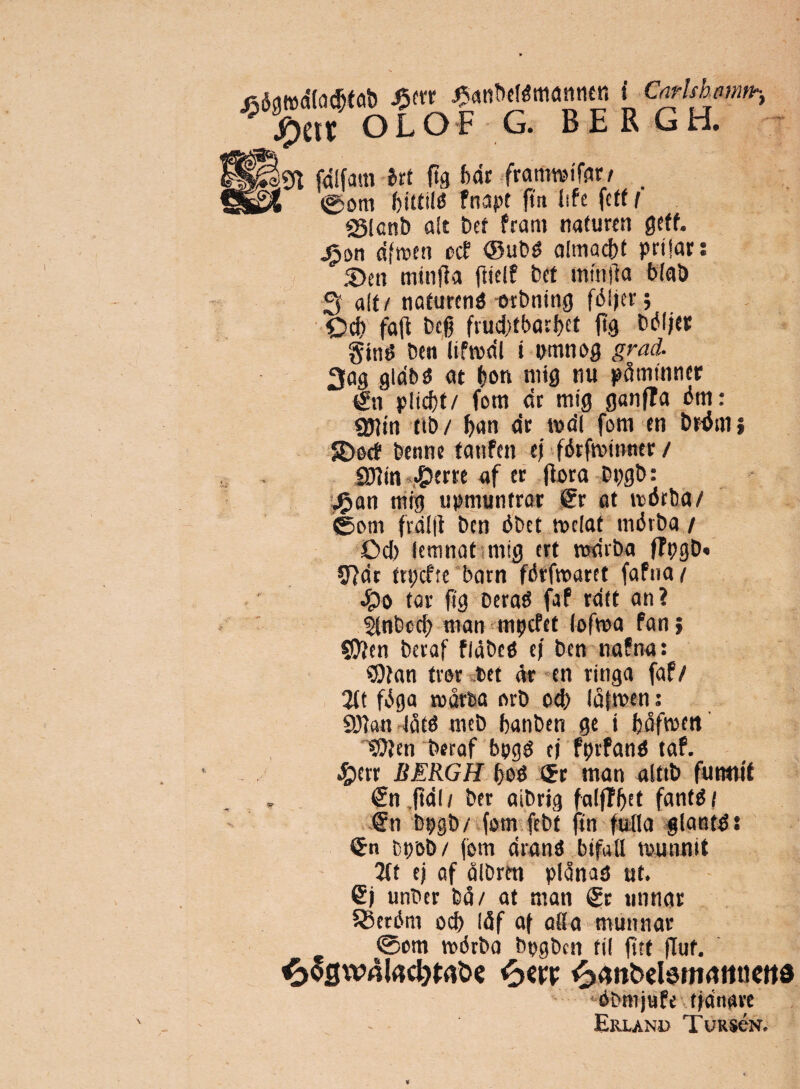 OLO F G. B E R G H. 2d fdlfam Jrt ftg bar framrotfsir/ _ i ©om bittild fnapt ftn lifc fctf { «glcnb ait bet fram naturen geff. j^on dfmen ocf ©ub$ olmacbf prilar: minfla ftielf bet mfnfta blab S ait/ nafurcntf orbning fdljcr; ©d} faft bcfj fiud>tbar|)ct ftg bdljer §tttt5 beti lifrodl i rnnnog grad, 3ag gldbsi at (?on mig nu pdmtnncr en plicfjt/ fom dr mig ganfla dm: «Ulitt tib/ ban dr mdl fom en brdnii SDorf benne fatifen e) fdtfmttiner / «OTin #cm af et flora bt?gb: jfcan mig tipmuntrar f?r at wdrba/ ©om frdlfi ben dbet tortat mdrba / £>d> jemnatimig crt rcarba ffygb. 9?dr tn;cfte barn fdtfmarct faftia/ £o tav ftg berad faf rdtt an? ?fnbecb man mpefet lofwa fan; SQjen betaf flabetf ef ben nafna: $tan trer bet at en ringa faf/ 2lt fdga toarfca nrb od> Idfroen: 8)?an Idtd meb banben ge i bdfroett' Sftten betaf bpgg e) fptfand taf. #crr BERGH f>o$ ©r man alttb fumtit £n ftdl / ber aibrig falffljet fantg/ Sn bi;gb/ fom febt ftn fulla glantd: Qfn M)ob/ fom drand btfall wunnit 2tt e) af albrm pldnao ut. 6j unber bd/ at man <£r unnar SSetdm od) Idf af alia tnunnar ©em nxJrba bogbcn til fttf fTuf. £©gw41«d}t<rt>e ^dnbdsittAtiflettd •obmjufe tjanare Eiiland TuRseN.