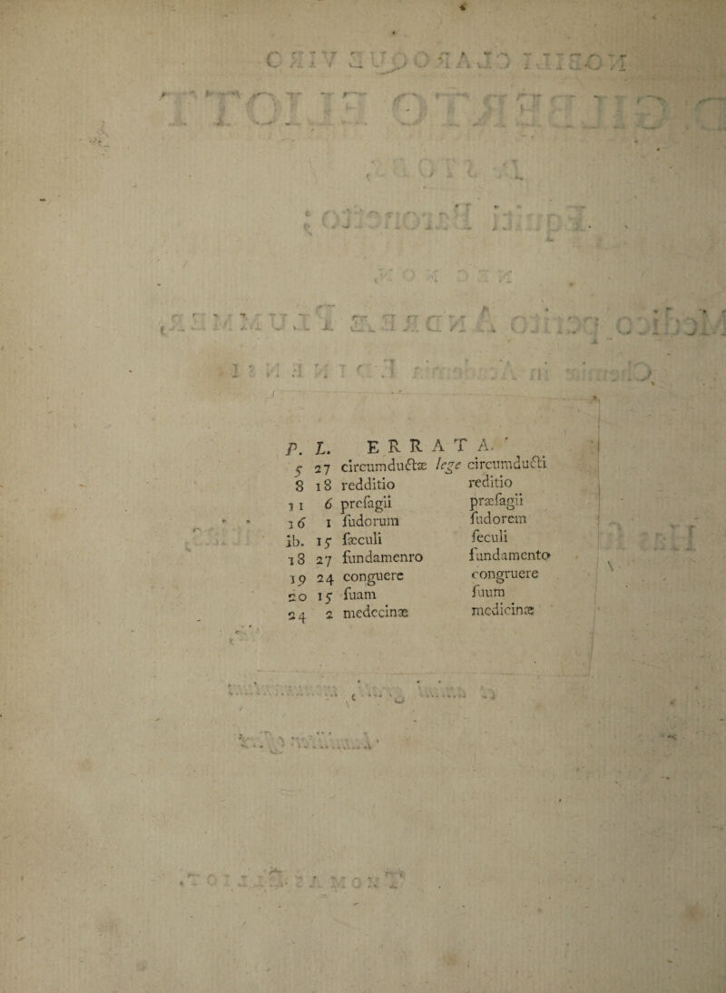 \ c ...4 r. L. E R R A T A. $ 27 circumducas 8 18 redditio 5 1 6 prcfagii 3 6 1 fudorum ib. 15* foculi 18 27 fundamenro 3p 24 conguere 20 15 fuam 24 2 medccinas lege ci ren ra ducti reditio praefagii fodo rem feculi fundamento congruere fuum medicina
