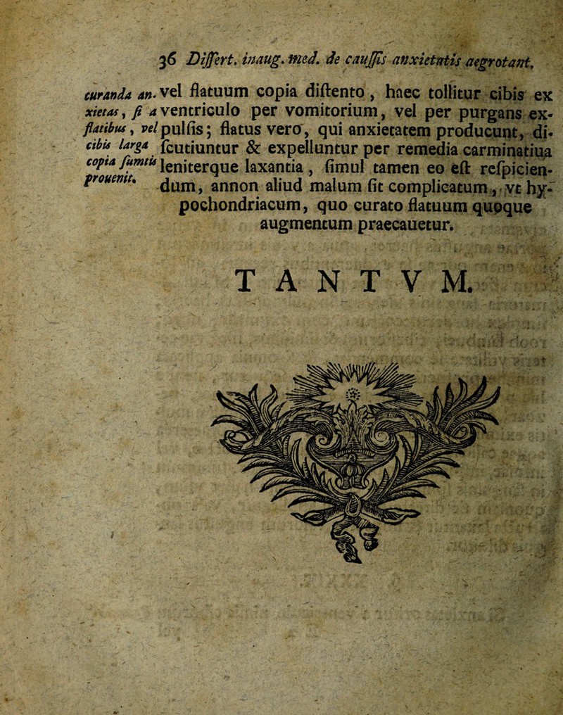 curanda an. vel flatuum copia diftento , haec tollitur cibis ex xieeaf, fi 4 ventriculo per vomitorium, vel per purgans ex- fianbtu, pf/pulfis; flatus vero, qui anxietatem producunt, di- cibu larga fcutiuntur & expelluntur per remedia carminatiua copta fumtu ienjterqUe laxantia , fimul tamen eo eft rcfpicien- frouemt. (juni) annon aliud malum fit complicatum, vt hy¬ pochondriacum , quo curato flatuum quoque augmentum praecauetur.