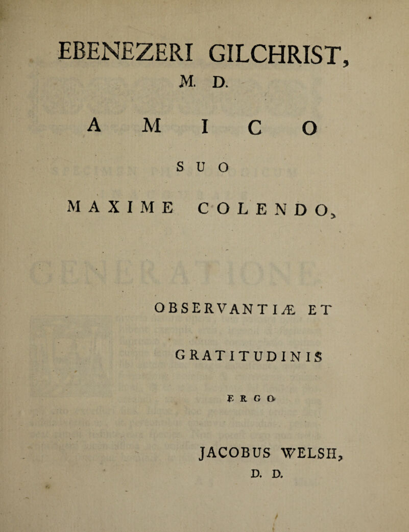 EBENEZERI GILCHRIST, M. D. SUO MAXIME COLENDO, observantia: et GRATITUDINIS ERGO JACOBUS WELSH, D. D.