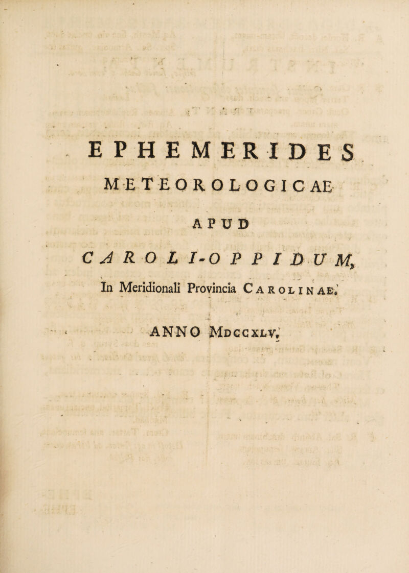 EPHEMERIDES METEOROLOGIC AE APUD CARO LI-OPPIDUM* In Meridionali Provincia Carolinae. ANNO Mdccxlv,