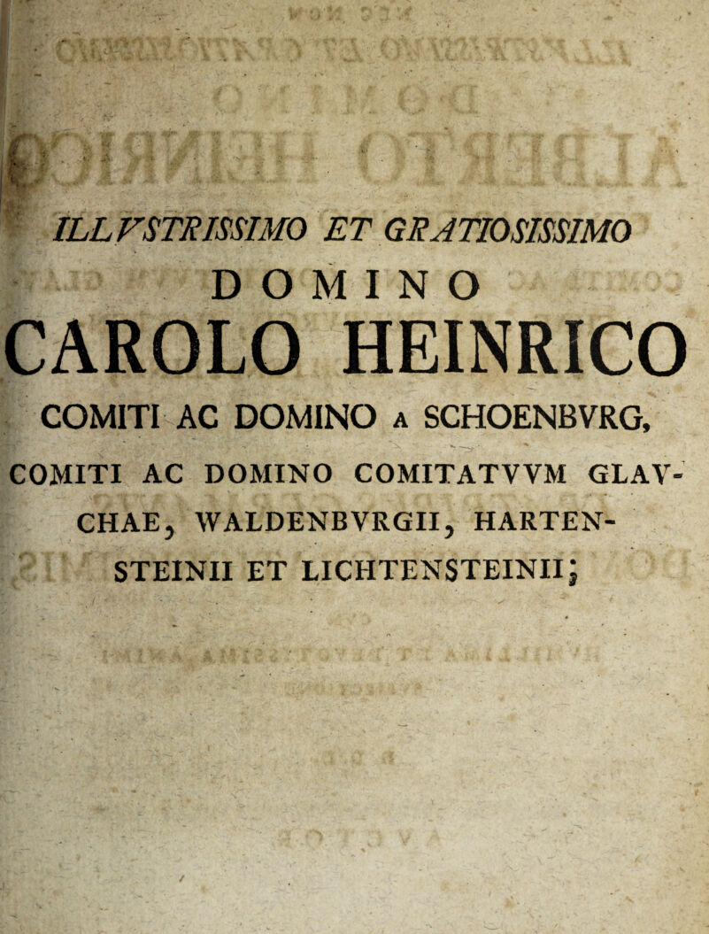 ILLVSTRISSIMO ET GRATIOSISSIMO DOMINO CAROLO HEINRICO COMITI AC DOMINO a SCHOENBVRG, COMITI AC DOMINO COMITATVVM GLAV- CHAE, WALDENBVRGII, HARTEN- STEINII ET LICHTENSTEINII j