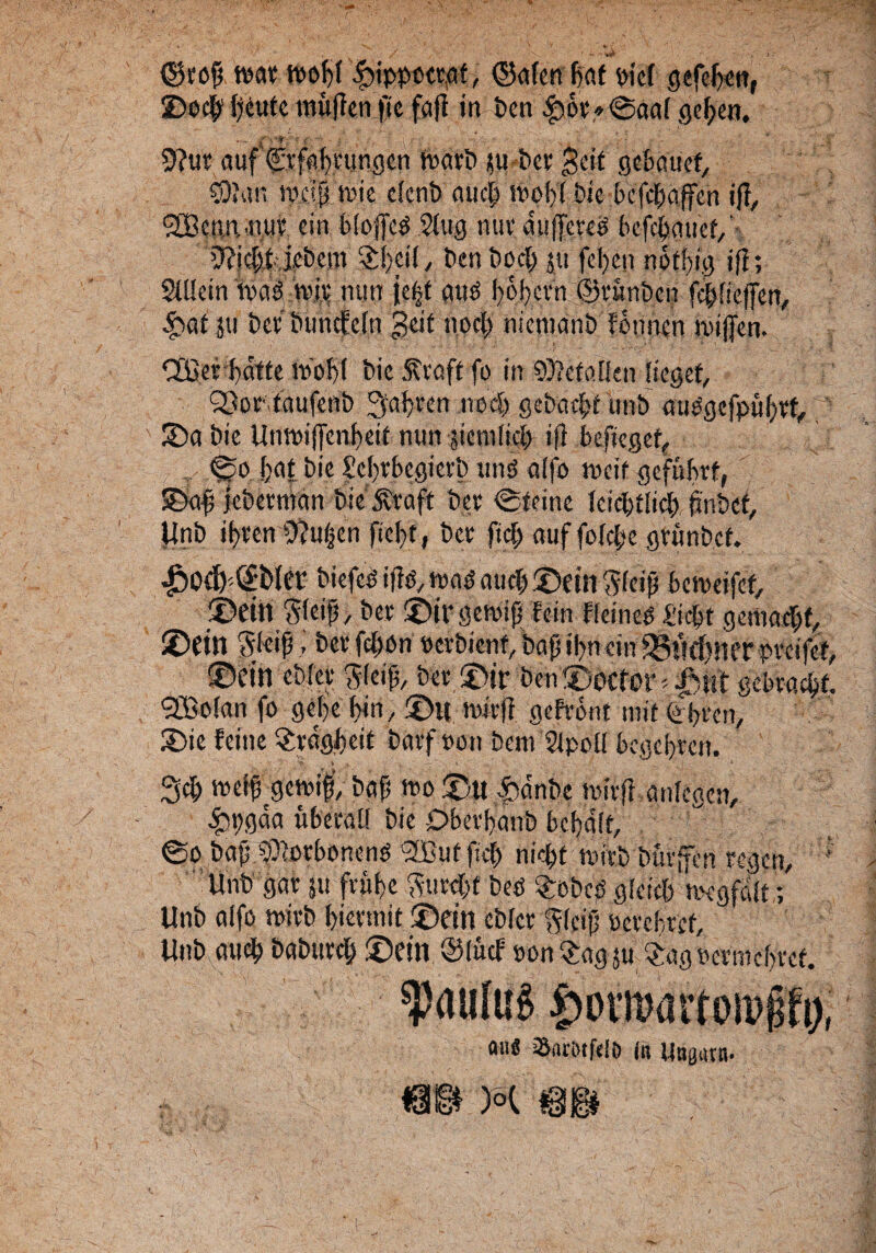©top toat £ippect,af, ©afenfxU \>icf gefcbcn, ©o$ fjeufe mufien 'pe fafi in ben '$ot*©aa( gepen. . - f ■- * ' v ’ ; ;• - 9?ut aufCrpiptungcn roart) $u bet gcif gebcuief, $9'an mc?p tote cfcnb aucti ivobf Dic bcfcbdffen i fi, ciin.,nut cin bioffc^ $tug miv auffeteO bcfctjnuef,' D?ic^£ j,c&cm $f)cif, Den Docl; ju fcl>cn nbfbig iff; 2Ctlcin toaO ivit rnin je|t auO l)bf)ctn ©tunben fcpfieffen, £at ju bet buncfefn geif noci> niefndnb fbimen jpjjjen. QLOet bdtte ivobt bie 5tvaft fo in 9i?efoftcn fieget, Q5or.taufcnb Sfafcten neci) gebacbf unb uuOgefpuptf,, ©a Dic Untviffenfeif nun jicmficl) i fi beficgef, ©o bat Die Scbrbcgierb und offo tvcif gefubtf, ©ap jebetman bie' $taft Det ©teinc feidtflicb, jjnbcf, Unb if>tcn O^uijcn ficbt, bet fid; auf fofcf-c gtunbcf. £od)'(£b(et biefcO ifld, md nticf) ©ein Sfeip bctvcifcf, ®eth gfeip, bet ©ir getvip fcin ffeined «cpt gemucf>f, ©dn $fet0.»bet fcbbn verbicnf, bapipncin 93urf)ner pvcifcf, ©cin cbfet Sfeip, bet ©ir bcn©ocfcr-. idut gebractjf. '2£ofan fo getfe bin, ©u ivitji geftbnt mit (i btcn, ©ie fcine §tdgf)C!t bcuf von bem SlpoH kgcf>rcit. 7' V .. * ‘ < •** Scl; tveip fetvif, bap tvo ©u £dnbe mivft anfegcit, £pgaa uberaU bie Oberpcmb bcbdff, ©o bap.fbetbtmend 3£ut ficf> m>l)t mitb buvffen regcn, ; 'Unb gat $u frubc 3uref>f beb 3robed gleicb «xgfatt; Unb alfo tvitb bievtnit ©cin cbfet $fcip vetcbref, Unb aucl; baburclj ©ein ©fucf von $og 511 £agVetmcf)tcf. ^aaluf |>orn?aiioiPi!t)( a«« Sncftrfeli) in Unjjuva. m m m r