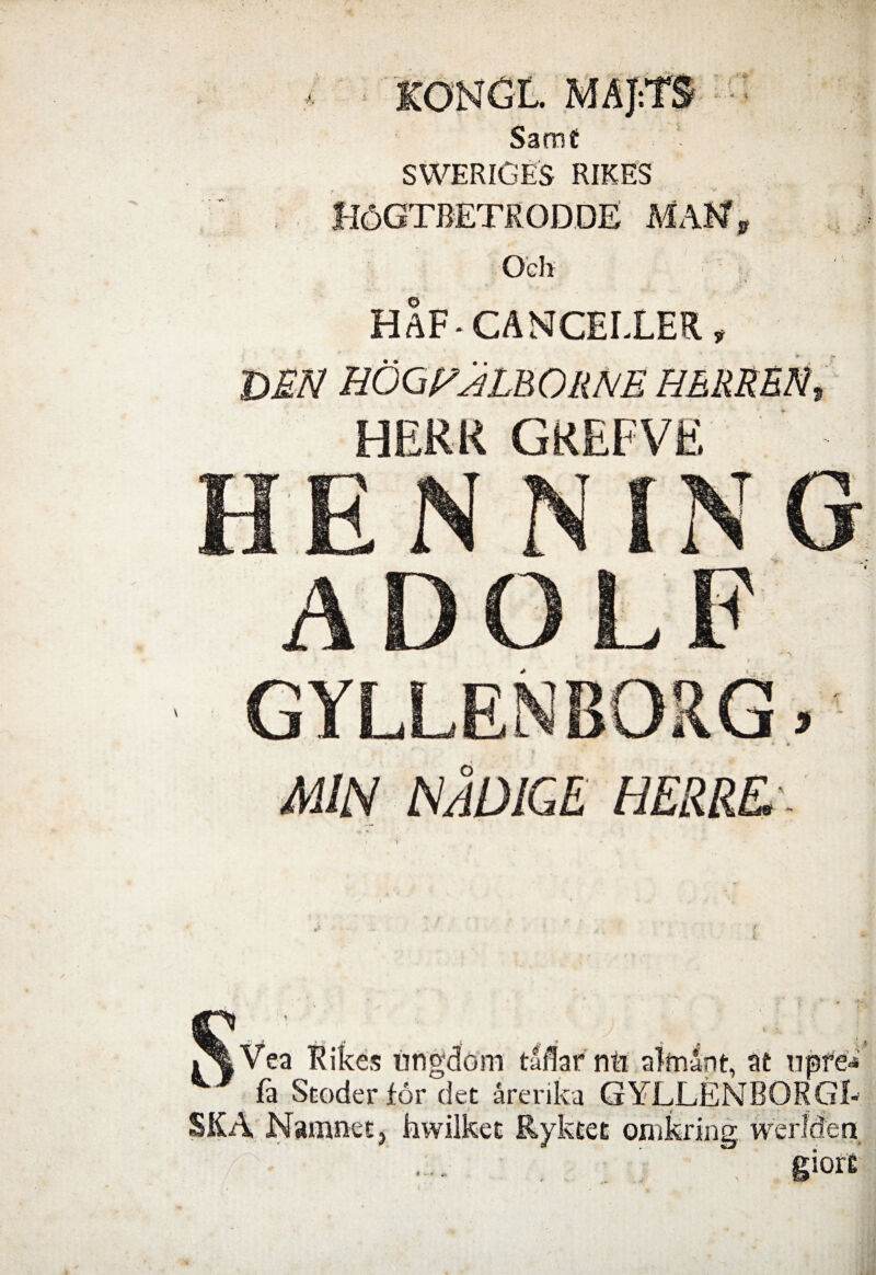 Samt SWERIGES RIKES H6GTBETR0DDE MAN, Oclt HAF-CANCELLER, t>EN HOQFMbORJVE HERREN, HERR GKEFVE a E N N IN A D O L GYLLENBORG, • •> • » MIN N ADIGE HERRE.- S ‘ ,• A'/? r' » . ;> * i, . f I 4 Vea Kikes tmgdom taflaf ntt alfnapt, at npfe** fa Scoder for det arerika GYLLENBORGl- SKA Namnetj hwilket Ryktet omkring werlden * - * «V