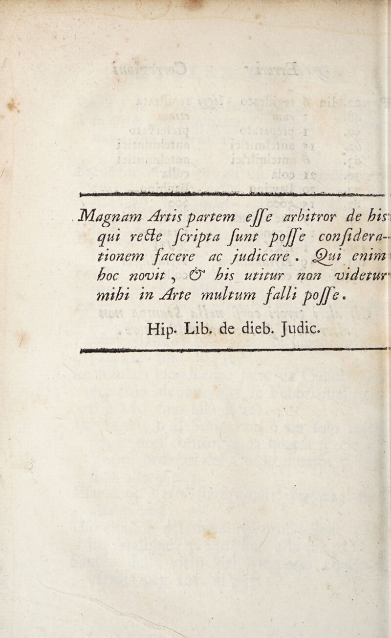 { 4 foni métti iiii'fi-1ititi' i .— , Magnani Artis partem ejf? arhitror de bis qui rette [cripta funt pojfe confiderà- tionem facere ac judicare . hti enim hoc novit, & bis utitur non mtdetur mihi in Arte multum falli pojfe. Hip- Lib. de dieb. Judic. m 9