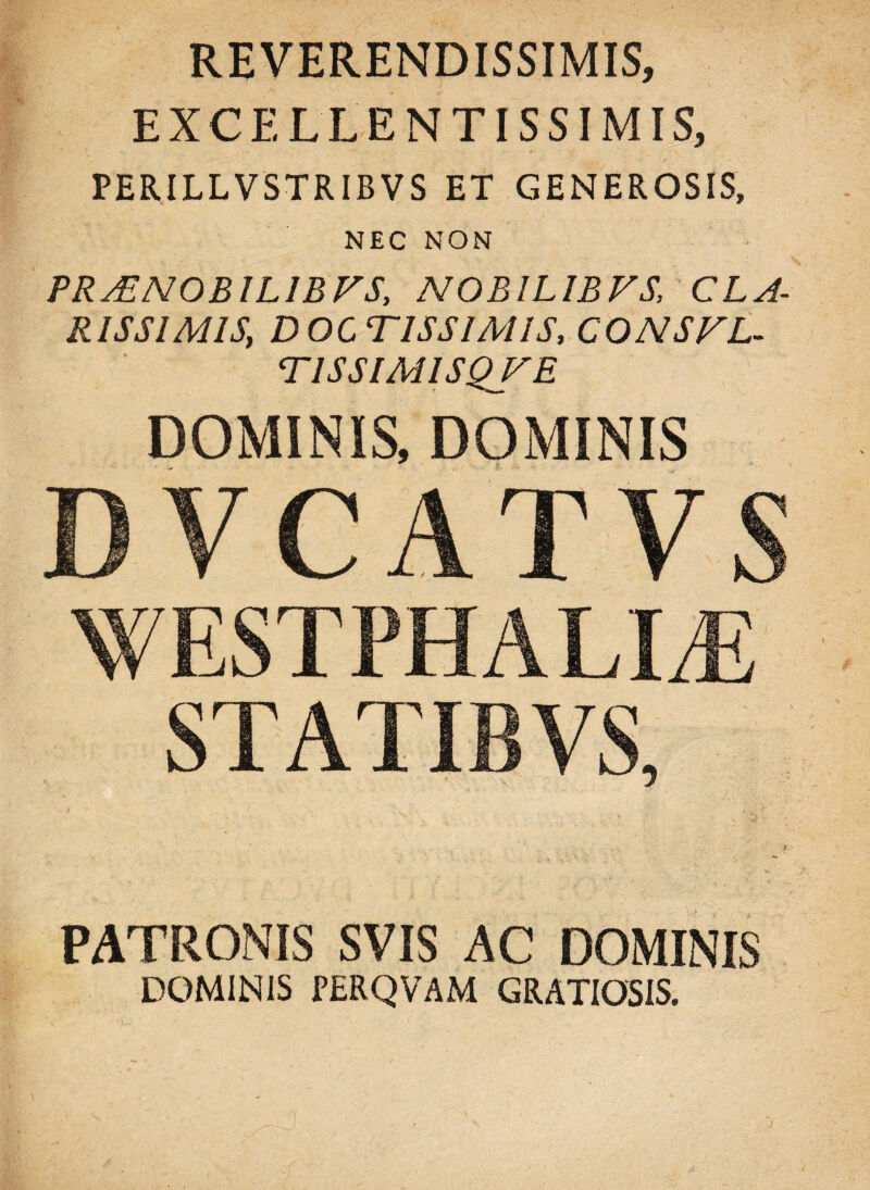 EXCELLENTISSIMIS, PERILLVSTRIBVS ET GENEROSIS, NEC NON PRjENOBILIBVS, NOBILIBVS, CLA¬ RISSIMIS, DOCTISSIMIS, CONSFL- TISSIMISQFE DOMINIS, DOMINIS DVCATVS WESTPHALLE STATIBVS, v PATRONIS SVIS AC DOMINIS DOMINIS PERQVAM GRATIOSIS.